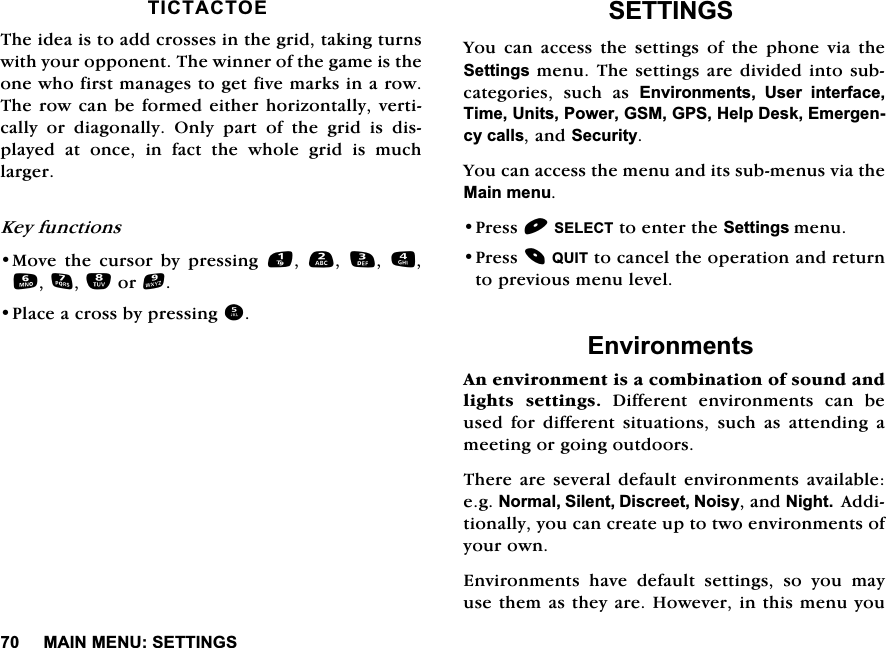 0$,10(186(77,1*67,&amp;7$&amp;72(7KHLGHDLVWRDGGFURVVHVLQWKHJULGWDNLQJWXUQVZLWK\RXURSSRQHQW7KHZLQQHURIWKHJDPHLVWKHRQHZKRILUVWPDQDJHVWRJHWILYHPDUNVLQDURZ7KHURZFDQEHIRUPHGHLWKHU KRUL]RQWDOO\YHUWLFDOO\RUGLDJRQDOO\2QO\SDUWRIWKHJULGLVGLVSOD\HG DW RQFH LQ IDFW WKH ZKROH JULG LV PXFKODUJHU.H\IXQFWLRQV0RYH WKH FXUVRU E\ SUHVVLQJ    RU3ODFHDFURVVE\SUHVVLQJ6(77,1*6<RX FDQ DFFHVV WKH VHWWLQJV RI WKH SKRQH YLD WKH6HWWLQJVPHQX7KHVHWWLQJVDUHGLYLGHGLQWRVXEFDWHJRULHV VXFK DV (QYLURQPHQWV 8VHU LQWHUIDFH7LPH8QLWV3RZHU*60*36+HOS'HVN(PHUJHQF\FDOOVDQG6HFXULW\<RXFDQDFFHVVWKHPHQXDQGLWVVXEPHQXVYLDWKH0DLQPHQX3UHVV6(/(&amp;7WRHQWHUWKH6HWWLQJVPHQX3UHVV48,7WRFDQFHOWKHRSHUDWLRQDQGUHWXUQWRSUHYLRXVPHQXOHYHO(QYLURQPHQWV$QHQYLURQPHQWLVDFRPELQDWLRQRIVRXQGDQGOLJKWV VHWWLQJV 'LIIHUHQW HQYLURQPHQWV FDQ EHXVHGIRUGLIIHUHQWVLWXDWLRQVVXFKDVDWWHQGLQJDPHHWLQJRUJRLQJRXWGRRUV7KHUHDUH VHYHUDOGHIDXOWHQYLURQPHQWV DYDLODEOHHJ1RUPDO6LOHQW'LVFUHHW1RLV\DQG1LJKW$GGLWLRQDOO\\RXFDQFUHDWHXSWRWZRHQYLURQPHQWVRI\RXURZQ(QYLURQPHQWV KDYH GHIDXOW VHWWLQJV VR \RX PD\XVHWKHPDVWKH\DUH+RZHYHULQWKLVPHQX\RX