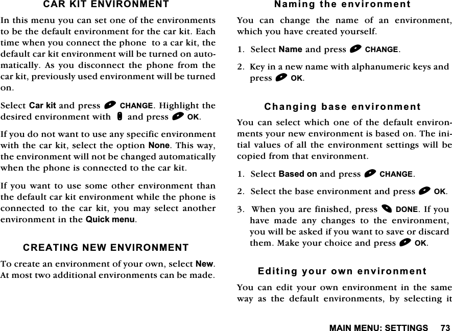 0$,10(186(77,1*6&amp;$5.,7(19,5210(17,QWKLVPHQX\RXFDQVHWRQHRIWKHHQYLURQPHQWVWREHWKHGHIDXOWHQYLURQPHQWIRUWKHFDUNLW(DFKWLPHZKHQ\RXFRQQHFWWKHSKRQHWRDFDUNLWWKHGHIDXOWFDUNLWHQYLURQPHQWZLOOEHWXUQHGRQDXWRPDWLFDOO\$V\RXGLVFRQQHFWWKHSKRQHIURPWKHFDUNLWSUHYLRXVO\XVHGHQYLURQPHQWZLOOEHWXUQHGRQ6HOHFW&amp;DUNLWDQGSUHVV&amp;+$1*(+LJKOLJKWWKHGHVLUHGHQYLURQPHQWZLWKQDQGSUHVV2.,I\RXGRQRWZDQWWRXVHDQ\VSHFLILFHQYLURQPHQWZLWKWKHFDUNLWVHOHFWWKHRSWLRQ1RQH7KLVZD\WKHHQYLURQPHQWZLOOQRWEHFKDQJHGDXWRPDWLFDOO\ZKHQWKHSKRQHLVFRQQHFWHGWRWKHFDUNLW,I\RXZDQWWRXVHVRPHRWKHUHQYLURQPHQWWKDQWKHGHIDXOWFDUNLWHQYLURQPHQWZKLOHWKHSKRQHLVFRQQHFWHG WR WKH FDU NLW \RX PD\ VHOHFW DQRWKHUHQYLURQPHQWLQWKH4XLFNPHQX&amp;5($7,1*1(:(19,5210(177RFUHDWHDQHQYLURQPHQWRI\RXURZQVHOHFW1HZ$WPRVWWZRDGGLWLRQDOHQYLURQPHQWVFDQEHPDGH1DPLQJWKHHQYLURQPHQW<RXFDQFKDQJHWKHQDPHRIDQHQYLURQPHQWZKLFK\RXKDYHFUHDWHG\RXUVHOI6HOHFW1DPHDQGSUHVV&amp;+$1*(.H\LQDQHZQDPHZLWKDOSKDQXPHULFNH\VDQGSUHVV2.&amp;KDQJLQJEDVHHQYLURQPHQW<RXFDQVHOHFWZKLFKRQHRIWKHGHIDXOWHQYLURQPHQWV\RXUQHZHQYLURQPHQWLVEDVHGRQ7KHLQLWLDOYDOXHVRIDOOWKH HQYLURQPHQWVHWWLQJV ZLOOEHFRSLHGIURPWKDWHQYLURQPHQW6HOHFW%DVHGRQDQGSUHVV&amp;+$1*(6HOHFWWKHEDVHHQYLURQPHQWDQGSUHVV2.:KHQ\RXDUHILQLVKHGSUHVV'21(,I\RXKDYH PDGH DQ\ FKDQJHV WR WKH HQYLURQPHQW\RXZLOOEHDVNHGLI\RXZDQWWRVDYHRUGLVFDUGWKHP0DNH\RXUFKRLFHDQGSUHVV2.(GLWLQJ\RXURZQHQYLURQPHQW<RX FDQ HGLW \RXU RZQ HQYLURQPHQW LQ WKH VDPHZD\ DV WKH GHIDXOW HQYLURQPHQWV E\ VHOHFWLQJ LW