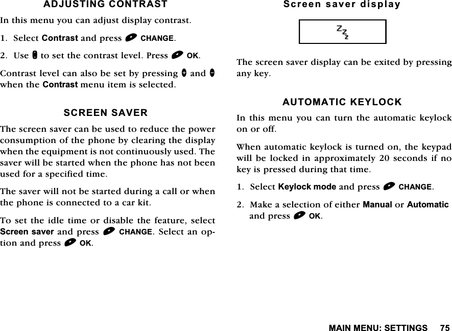 0$,10(186(77,1*6$'-867,1*&amp;2175$67,QWKLVPHQX\RXFDQDGMXVWGLVSOD\FRQWUDVW6HOHFW&amp;RQWUDVWDQGSUHVV&amp;+$1*(8VHQWRVHWWKHFRQWUDVWOHYHO3UHVV2.&amp;RQWUDVWOHYHOFDQDOVREHVHWE\SUHVVLQJ!DQGZKHQWKH&amp;RQWUDVWPHQXLWHPLVVHOHFWHG6&amp;5((16$9(57KHVFUHHQVDYHUFDQEHXVHGWRUHGXFHWKHSRZHUFRQVXPSWLRQRIWKHSKRQHE\FOHDULQJWKHGLVSOD\ZKHQWKHHTXLSPHQWLVQRWFRQWLQXRXVO\XVHG7KHVDYHUZLOOEHVWDUWHGZKHQWKHSKRQHKDVQRWEHHQXVHGIRUDVSHFLILHGWLPH7KHVDYHUZLOOQRWEHVWDUWHGGXULQJDFDOORUZKHQWKHSKRQHLVFRQQHFWHGWRDFDUNLW7RVHWWKHLGOHWLPHRUGLVDEOHWKHIHDWXUHVHOHFW6FUHHQVDYHUDQGSUHVV&amp;+$1*(6HOHFWDQRSWLRQDQGSUHVV2.6FUHHQVDYHUGLVSOD\7KHVFUHHQVDYHUGLVSOD\FDQEHH[LWHGE\SUHVVLQJDQ\NH\$8720$7,&amp;.(</2&amp;.,QWKLVPHQX\RXFDQWXUQWKHDXWRPDWLF NH\ORFNRQRURII:KHQDXWRPDWLFNH\ORFNLVWXUQHGRQWKHNH\SDGZLOOEHORFNHG LQDSSUR[LPDWHO\VHFRQGVLI QRNH\LVSUHVVHGGXULQJWKDWWLPH6HOHFW.H\ORFNPRGHDQGSUHVV&amp;+$1*(0DNHDVHOHFWLRQRIHLWKHU0DQXDORU$XWRPDWLFDQGSUHVV2.