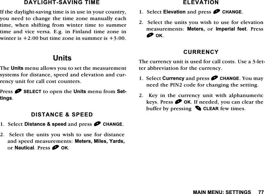 0$,10(186(77,1*6'$</,*+76$9,1*7,0(,IWKHGD\OLJKWVDYLQJWLPHLVLQXVHLQ\RXUFRXQWU\\RXQHHGWRFKDQJHWKHWLPH]RQHPDQXDOO\HDFKWLPH ZKHQ VKLIWLQJ IURP ZLQWHU WLPH WR VXPPHUWLPHDQGYLFHYHUVD(JLQ)LQODQGWLPH]RQHLQZLQWHULVEXWWLPH]RQHLQVXPPHULV8QLWV7KH8QLWVPHQXDOORZV\RXWRVHWWKHPHDVXUHPHQWV\VWHPVIRUGLVWDQFHVSHHGDQGHOHYDWLRQDQGFXUUHQF\XQLWIRUFDOOFRVWFRXQWHUV3UHVV6(/(&amp;7WRRSHQWKH8QLWVPHQXIURP6HWWLQJV',67$1&amp;(63(('6HOHFW'LVWDQFHVSHHGDQGSUHVV&amp;+$1*( 6HOHFWWKH XQLWV\RX ZLVKWR XVHIRU GLVWDQFHDQGVSHHGPHDVXUHPHQWV0HWHUV0LOHV<DUGVRU1DXWLFDO3UHVV2.(/(9$7,216HOHFW(OHYDWLRQDQGSUHVV&amp;+$1*(6HOHFWWKHXQLWV\RXZLVKWRXVHIRUHOHYDWLRQPHDVXUHPHQWV 0HWHUVRU,PSHULDO IHHW 3UHVV2.&amp;855(1&amp;<7KHFXUUHQF\XQLWLVXVHGIRUFDOOFRVWV8VHDOHWWHUDEEUHYLDWLRQIRUWKHFXUUHQF\6HOHFW&amp;XUUHQF\DQGSUHVV&amp;+$1*(<RXPD\QHHGWKH3,1FRGHIRUFKDQJLQJWKHVHWWLQJ  .H\ LQ WKH FXUUHQF\ XQLW ZLWK DOSKDQXPHULFNH\V3UHVV2.,IQHHGHG\RXFDQFOHDUWKHEXIIHUE\SUHVVLQJ&amp;/($5IHZWLPHV