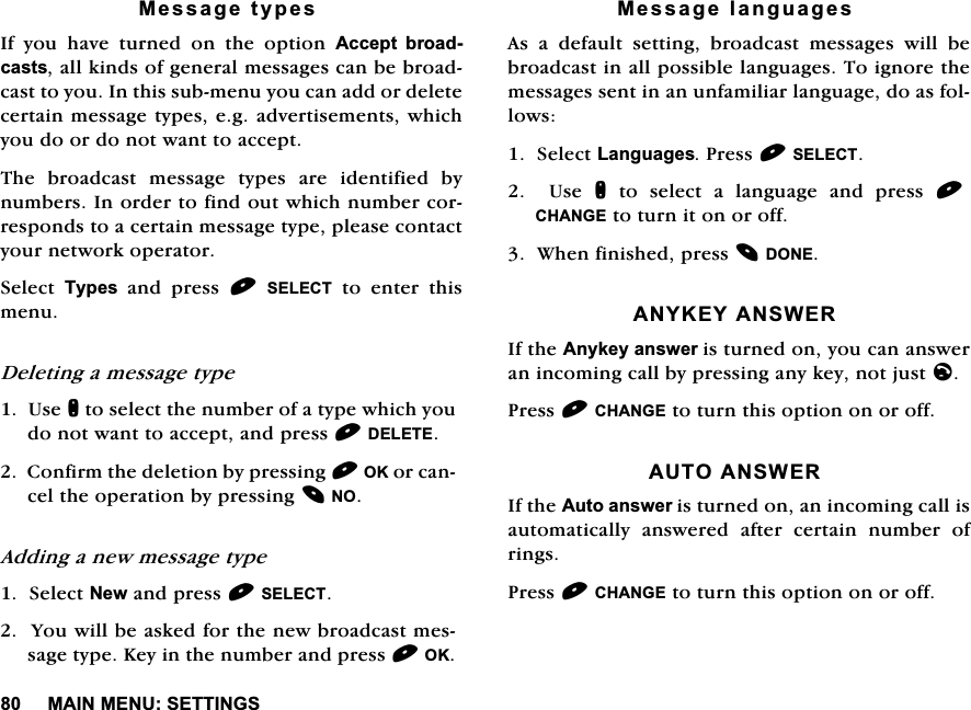 0$,10(186(77,1*60HVVDJHW\SHV,I\RXKDYHWXUQHGRQWKHRSWLRQ$FFHSW EURDGFDVWVDOONLQGVRIJHQHUDOPHVVDJHVFDQEHEURDGFDVWWR\RX,QWKLVVXEPHQX\RXFDQDGGRUGHOHWHFHUWDLQPHVVDJHW\SHVHJDGYHUWLVHPHQWVZKLFK\RXGRRUGRQRWZDQWWRDFFHSW7KH EURDGFDVW PHVVDJH W\SHV DUH LGHQWLILHG E\QXPEHUV,QRUGHUWRILQGRXWZKLFKQXPEHUFRUUHVSRQGVWRDFHUWDLQPHVVDJHW\SHSOHDVHFRQWDFW\RXUQHWZRUNRSHUDWRU6HOHFW 7\SHV DQG SUHVV 6(/(&amp;7 WR HQWHU WKLVPHQX'HOHWLQJDPHVVDJHW\SH8VHQWRVHOHFWWKHQXPEHURIDW\SHZKLFK\RXGRQRWZDQWWRDFFHSWDQGSUHVV'(/(7(&amp;RQILUPWKHGHOHWLRQE\SUHVVLQJ2.RUFDQFHOWKHRSHUDWLRQE\SUHVVLQJ12$GGLQJDQHZPHVVDJHW\SH6HOHFW1HZDQGSUHVV6(/(&amp;7<RXZLOOEHDVNHGIRUWKHQHZEURDGFDVWPHVVDJHW\SH.H\LQWKHQXPEHUDQGSUHVV2.0HVVDJHODQJXDJHV$VDGHIDXOWVHWWLQJEURDGFDVWPHVVDJHVZLOOEHEURDGFDVWLQDOOSRVVLEOHODQJXDJHV7RLJQRUHWKHPHVVDJHVVHQWLQDQXQIDPLOLDUODQJXDJHGRDVIROORZV6HOHFW/DQJXDJHV3UHVV6(/(&amp;78VHQWRVHOHFWDODQJXDJHDQGSUHVV&amp;+$1*(WRWXUQLWRQRURII:KHQILQLVKHGSUHVV'21($1<.(<$16:(5,IWKH$Q\NH\DQVZHULVWXUQHGRQ\RXFDQDQVZHUDQLQFRPLQJFDOOE\SUHVVLQJDQ\NH\QRWMXVWO3UHVV&amp;+$1*(WRWXUQWKLVRSWLRQRQRURII$872$16:(5,IWKH$XWRDQVZHULVWXUQHGRQDQLQFRPLQJFDOOLVDXWRPDWLFDOO\ DQVZHUHG DIWHU FHUWDLQ QXPEHU RIULQJV3UHVV&amp;+$1*(WRWXUQWKLVRSWLRQRQRURII