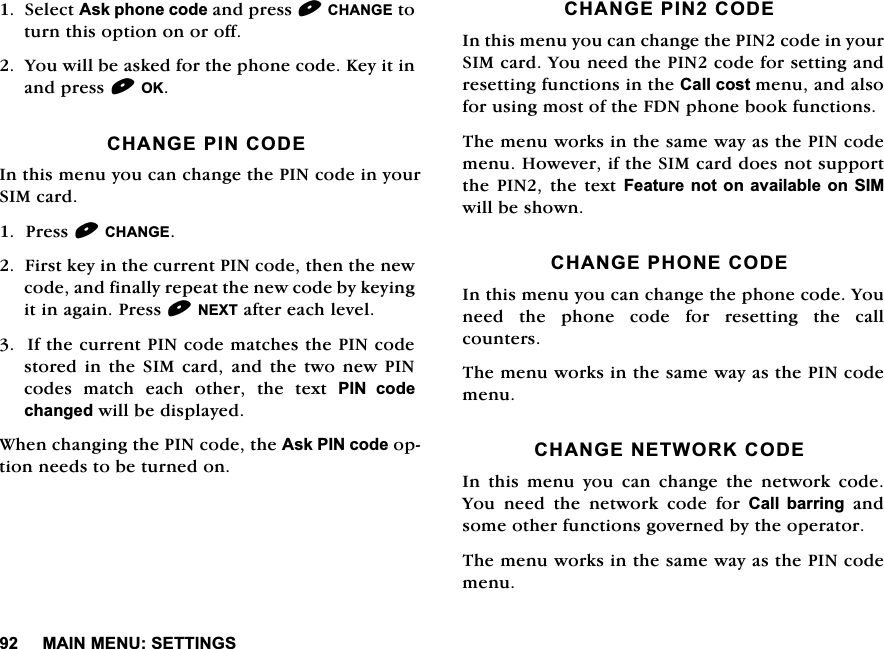 0$,10(186(77,1*66HOHFW$VNSKRQHFRGHDQGSUHVV&amp;+$1*(WRWXUQWKLVRSWLRQRQRURII<RXZLOOEHDVNHGIRUWKHSKRQHFRGH.H\LWLQDQGSUHVV2.&amp;+$1*(3,1&amp;2'(,QWKLVPHQX\RXFDQFKDQJHWKH3,1FRGHLQ\RXU6,0FDUG3UHVV&amp;+$1*()LUVWNH\LQWKHFXUUHQW3,1FRGHWKHQWKHQHZFRGHDQGILQDOO\UHSHDWWKHQHZFRGHE\NH\LQJLWLQDJDLQ3UHVV1(;7DIWHUHDFKOHYHO,IWKHFXUUHQW3,1FRGHPDWFKHVWKH3,1FRGHVWRUHG LQWKH 6,0 FDUG DQG WKH WZR QHZ3,1FRGHV PDWFK HDFK RWKHU WKH WH[W 3,1 FRGHFKDQJHGZLOOEHGLVSOD\HG:KHQFKDQJLQJWKH3,1FRGHWKH$VN3,1FRGHRSWLRQQHHGVWREHWXUQHGRQ&amp;+$1*(3,1&amp;2'(,QWKLVPHQX\RXFDQFKDQJHWKH3,1FRGHLQ\RXU6,0FDUG<RXQHHGWKH3,1FRGHIRUVHWWLQJDQGUHVHWWLQJIXQFWLRQVLQWKH&amp;DOOFRVWPHQXDQGDOVRIRUXVLQJPRVWRIWKH)'1SKRQHERRNIXQFWLRQV7KHPHQXZRUNVLQWKHVDPHZD\DVWKH3,1FRGHPHQX+RZHYHULIWKH6,0FDUGGRHVQRWVXSSRUWWKH 3,1WKHWH[W )HDWXUH QRW RQDYDLODEOH RQ 6,0ZLOOEHVKRZQ&amp;+$1*(3+21(&amp;2'(,QWKLVPHQX\RXFDQFKDQJHWKHSKRQHFRGH<RXQHHGWKHSKRQHFRGHIRUUHVHWWLQJWKHFDOOFRXQWHUV7KHPHQXZRUNVLQWKHVDPHZD\DVWKH3,1FRGHPHQX&amp;+$1*(1(7:25.&amp;2'(,QWKLVPHQX\RXFDQFKDQJHWKHQHWZRUNFRGH<RX QHHG WKH QHWZRUN FRGH IRU &amp;DOO EDUULQJDQGVRPHRWKHUIXQFWLRQVJRYHUQHGE\WKHRSHUDWRU7KHPHQXZRUNVLQWKHVDPHZD\DVWKH3,1FRGHPHQX