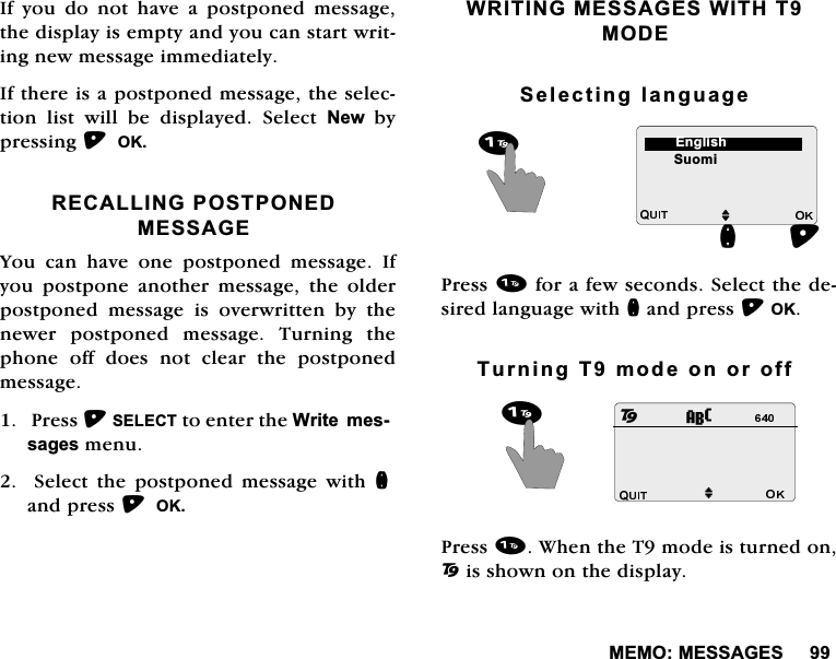0(020(66$*(6,I \RX GR QRW KDYH D SRVWSRQHG PHVVDJHWKHGLVSOD\LVHPSW\DQG\RXFDQVWDUWZULWLQJQHZPHVVDJHLPPHGLDWHO\,IWKHUHLVDSRVWSRQHGPHVVDJHWKHVHOHFWLRQ OLVW ZLOO EH GLVSOD\HG 6HOHFW 1HZE\SUHVVLQJ2.5(&amp;$//,1*3267321('0(66$*(<RX FDQ KDYH RQH SRVWSRQHG PHVVDJH ,I\RX SRVWSRQH DQRWKHU PHVVDJH WKH ROGHUSRVWSRQHG PHVVDJH LV RYHUZULWWHQ E\ WKHQHZHU SRVWSRQHG PHVVDJH 7XUQLQJ WKHSKRQHRIIGRHVQRWFOHDUWKHSRVWSRQHGPHVVDJH3UHVV6(/(&amp;7WRHQWHUWKH:ULWHPHVVDJHVPHQX6HOHFWWKHSRVWSRQHGPHVVDJHZLWKQDQGSUHVV2.:5,7,1*0(66$*(6:,7+702'(6HOHFWLQJODQJXDJH3UHVVIRUDIHZVHFRQGV6HOHFWWKHGHVLUHGODQJXDJHZLWKQDQGSUHVV2.7XUQLQJ7PRGHRQRURII3UHVV:KHQWKH7PRGHLVWXUQHGRQ2LVVKRZQRQWKHGLVSOD\6XRPLQM(QJOLVK82M