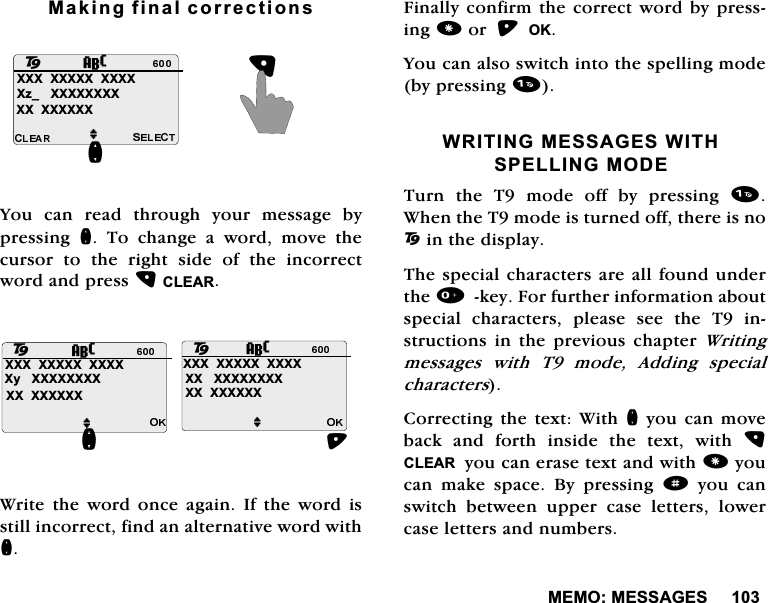 0(020(66$*(60DN LQ JI LQ DO FR UU HF WL RQ V<RX FDQ UHDG WKURXJK \RXU PHVVDJH E\SUHVVLQJ Q 7R FKDQJH D ZRUG PRYH WKHFXUVRU WR WKH ULJKW VLGH RI WKH LQFRUUHFWZRUGDQGSUHVV&amp;/($5:ULWH WKH ZRUG RQFH DJDLQ ,I WKH ZRUG LVVWLOOLQFRUUHFWILQGDQDOWHUQDWLYHZRUGZLWKQ)LQDOO\FRQILUPWKHFRUUHFWZRUGE\SUHVVLQJRU2.<RXFDQDOVRVZLWFKLQWRWKHVSHOOLQJPRGHE\SUHVVLQJ:5,7,1*0(66$*(6:,7+63(//,1*02'(7XUQWKH7PRGHRIIE\SUHVVLQJ:KHQWKH7PRGHLVWXUQHGRIIWKHUHLVQR2LQWKHGLVSOD\7KHVSHFLDOFKDUDFWHUVDUHDOOIRXQGXQGHUWKHNH\)RUIXUWKHULQIRUPDWLRQDERXWVSHFLDO FKDUDFWHUV SOHDVH VHH WKH 7 LQVWUXFWLRQV LQ WKH SUHYLRXV FKDSWHU :ULWLQJPHVVDJHVZLWK7PRGH$GGLQJVSHFLDOFKDUDFWHUV&amp;RUUHFWLQJWKHWH[W:LWKQ\RXFDQPRYHEDFN DQG IRUWK LQVLGH WKH WH[W ZLWK &amp;/($5\RXFDQHUDVHWH[WDQGZLWK\RXFDQ PDNH VSDFH %\ SUHVVLQJ d\RXFDQVZLWFK EHWZHHQ XSSHU FDVH OHWWHUV ORZHUFDVHOHWWHUVDQGQXPEHUVQ;;;;;;;;;;;;;]B;;;;;;;;;;;;;;;;M28Q;;;;;;;;;;;;;\;;;;;;;;;;;;;;;;;;;;;;;;;;;;;;;;;;;;;;;;;;;;;;MM2288