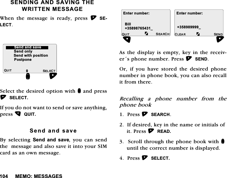 0(020(66$*(66(1',1*$1'6$9,1*7+(:5,77(10(66$*(:KHQ WKH PHVVDJH LV UHDG\ SUHVV 6(/(&amp;76HOHFWWKHGHVLUHGRSWLRQZLWKQDQGSUHVV6(/(&amp;7,I\RXGRQRWZDQWWRVHQGRUVDYHDQ\WKLQJSUHVV48,76HQGDQGVDYH%\ VHOHFWLQJ 6HQG DQG VDYH \RX FDQ VHQGWKHPHVVDJHDQGDOVRVDYHLWLQWR\RXU6,0FDUGDVDQRZQPHVVDJH$VWKHGLVSOD\LVHPSW\NH\LQWKHUHFHLYHUVSKRQHQXPEHU3UHVV6(1'2ULI\RXKDYHVWRUHGWKHGHVLUHGSKRQHQXPEHULQSKRQHERRN\RXFDQDOVRUHFDOOLWIURPWKHUH5HFDOOLQJ D SKRQH QXPEHU IURP WKHSKRQHERRN3UHVV6($5&amp;+,IGHVLUHGNH\LQWKHQDPHRULQLWLDOVRILW3UHVV5($'6FUROOWKURXJKWKHSKRQHERRNZLWKQXQWLOWKHFRUUHFWQXPEHULVGLVSOD\HG3UHVV6(/(&amp;7MQ6HQGRQO\6HQGZLWKSRVLWLRQ6HQGDQGVDYH3RVWSRQH(QWHUQXPEHU(QWHUQXPEHUB%LOOB