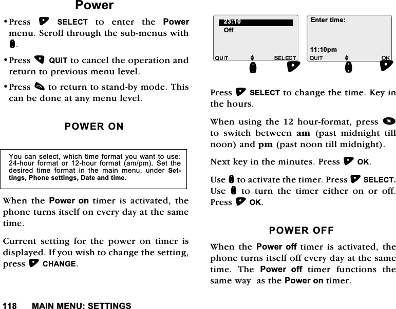 0$,10(186(77,1*63RZHU3UHVV 6(/(&amp;7WRHQWHUWKH3RZHUPHQX6FUROOWKURXJKWKHVXEPHQXVZLWKQ3UHVV48,7WRFDQFHOWKHRSHUDWLRQDQGUHWXUQWRSUHYLRXVPHQXOHYHO3UHVVFWRUHWXUQWRVWDQGE\PRGH7KLVFDQEHGRQHDWDQ\PHQXOHYHO32:(521:KHQWKH3RZHU RQWLPHULVDFWLYDWHGWKHSKRQHWXUQVLWVHOIRQHYHU\GD\DWWKHVDPHWLPH&amp;XUUHQW VHWWLQJ IRU WKH SRZHU RQ WLPHU LVGLVSOD\HG,I\RXZLVKWRFKDQJHWKHVHWWLQJSUHVV&amp;+$1*(3UHVV6(/(&amp;7WRFKDQJHWKHWLPH.H\LQWKHKRXUV:KHQXVLQJWKHKRXUIRUPDWSUHVVWR VZLWFK EHWZHHQ DP SDVW PLGQLJKW WLOOQRRQDQGSPSDVWQRRQWLOOPLGQLJKW1H[WNH\LQWKHPLQXWHV3UHVV2.8VHQWRDFWLYDWHWKHWLPHU3UHVV6(/(&amp;78VH QWRWXUQWKHWLPHUHLWKHURQRURII3UHVV2.32:(52)):KHQWKH3RZHU RIIWLPHU LV DFWLYDWHG WKHSKRQHWXUQVLWVHOIRIIHYHU\GD\DWWKHVDPHWLPH 7KH 3RZHU RIIWLPHUIXQFWLRQVWKHVDPHZD\DVWKH3RZHURQWLPHU<RXFDQVHOHFWZKLFKWLPHIRUPDW\RXZDQWWRXVHKRXU IRUPDW RU KRXU IRUPDW DPSP 6HW WKHGHVLUHG WLPH IRUPDW LQ WKH PDLQ PHQX XQGHU 6HWWLQJV3KRQHVHWWLQJV'DWHDQGWLPH2IIMQ (QWHUWLPHSPMQ