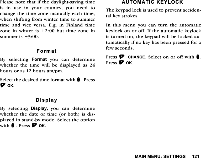 0$,10(186(77,1*63OHDVHQRWHWKDWLIWKHGD\OLJKWVDYLQJWLPHLVLQXVHLQ\RXUFRXQWU\\RXQHHGWRFKDQJHWKHWLPH]RQHPDQXDOO\HDFKWLPHZKHQVKLIWLQJIURPZLQWHUWLPHWRVXPPHUWLPHDQGYLFHYHUVD(JLQ)LQODQGWLPH]RQH LQ ZLQWHU LV  EXW WLPH ]RQH LQVXPPHULV)RUPDW%\ VHOHFWLQJ )RUPDW\RXFDQGHWHUPLQHZKHWKHU WKH WLPH ZLOO EH GLVSOD\HG DV KRXUVRUDVKRXUVDPSP6HOHFWWKHGHVLUHGWLPHIRUPDWZLWKQ3UHVV2.'LVSOD\%\ VHOHFWLQJ 'LVSOD\\RXFDQGHWHUPLQHZKHWKHU WKH GDWH RU WLPH RU ERWK LV GLVSOD\HGLQVWDQGE\PRGH6HOHFWWKHRSWLRQZLWKQ3UHVV2.$8720$7,&amp;.(</2&amp;.7KHNH\SDGORFNLVXVHGWRSUHYHQWDFFLGHQWDONH\VWURNHV,QWKLVPHQX\RXFDQWXUQWKHDXWRPDWLFNH\ORFNRQRURII,IWKHDXWRPDWLFNH\ORFNLVWXUQHGRQWKHNH\SDGZLOOEHORFNHGDXWRPDWLFDOO\LIQRNH\KDVEHHQSUHVVHGIRUDIHZVHFRQGV3UHVV&amp;+$1*(6HOHFWRQRURIIZLWKQ3UHVV2.