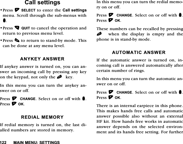 0$,10(186(77,1*6&amp;DOOVHWWLQJV3UHVV6(/(&amp;7WRHQWHUWKH&amp;DOOVHWWLQJVPHQX6FUROOWKURXJKWKHVXEPHQXVZLWKQ3UHVV48,7WRFDQFHOWKHRSHUDWLRQDQGUHWXUQWRSUHYLRXVPHQXOHYHO3UHVVFWRUHWXUQWRVWDQGE\PRGH7KLVFDQEHGRQHDWDQ\PHQXOHYHO$1<.(<$16:(5,IDQ\NH\DQVZHULVWXUQHGRQ\RXFDQDQVZHUDQLQFRPLQJFDOOE\SUHVVLQJDQ\NH\RQWKHNH\SDGQRWRQO\WKHONH\,QWKLVPHQX\RXFDQWXUQWKHDQ\NH\DQVZHURQRURII3UHVV&amp;+$1*(6HOHFWRQRURIIZLWKQ3UHVV2.5(',$/0(025<,IUHGLDOPHPRU\LVWXUQHGRQWKHODVWGLDOOHGQXPEHUVDUHVWRUHGLQPHPRU\,QWKLVPHQX\RXFDQWXUQWKHUHGLDOPHPRU\RQRURII3UHVV&amp;+$1*(6HOHFWRQRURIIZLWKQ3UHVV2.7KHVHQXPEHUVFDQEHUHFDOOHGE\SUHVVLQJO ZKHQWKHGLVSOD\LVHPSW\DQGWKHSKRQHLVLQVWDQGE\PRGH$8720$7,&amp;$16:(5,IWKHDXWRPDWLFDQVZHULVWXUQHGRQLQFRPLQJFDOOLVDQVZHUHGDXWRPDWLFDOO\DIWHUFHUWDLQQXPEHURIULQJV,QWKLVPHQX\RXFDQWXUQWKHDXWRPDWLFDQVZHURQRURII3UHVV&amp;+$1*(6HOHFWRQRURIIZLWKQ3UHVV2.7KHUHLVDQLQWHUQDOHDUSLHFHLQWKLVSKRQH7KLVPDNHVKDQGVIUHHFDOOVDQGDXWRPDWLFDQVZHU SRVVLEOH DOVR ZLWKRXW DQ H[WHUQDO+)NLW+RZKDQGVIUHHZRUNVLQDXWRPDWLFDQVZHU GHSHQGV RQ WKH VHOHFWHG HQYLURQPHQWDQGLWVKDQGVIUHHVHWWLQJ)RUIXUWKHU