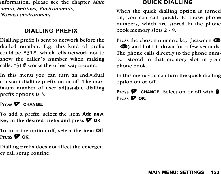 0$,10(186(77,1*6LQIRUPDWLRQ SOHDVH VHH WKH FKDSWHU 0DLQPHQX6HWWLQJV(QYLURQPHQWV1RUPDOHQYLURQPHQW',$//,1*35(),;'LDOOLQJSUHIL[LVVHQWWRQHWZRUNEHIRUHWKHGLDOOHG QXPEHU (J WKLV NLQG RI SUHIL[FRXOGEHZKLFKWHOOVQHWZRUNQRWWRVKRZ WKH FDOOHUV QXPEHU ZKHQ PDNLQJFDOOVZRUNVWKHRWKHUZD\DURXQG,Q WKLV PHQX \RX FDQ WXUQ DQ LQGLYLGXDOFRQVWDQWGLDOOLQJSUHIL[RQRURII7KHPD[LPXP QXPEHU RI XVHU DGMXVWDEOH GLDOOLQJSUHIL[RSWLRQVLV3UHVV&amp;+$1*(7RDGGDSUHIL[VHOHFWWKHLWHP$GG QHZ.H\LQWKHGHVLUHGSUHIL[DQGSUHVV2.7RWXUQWKHRSWLRQRIIVHOHFWWKHLWHP2II3UHVV2.'LDOOLQJSUHIL[GRHVQRWDIIHFWWKHHPHUJHQF\FDOOVHWXSURXWLQH48,&amp;.',$//,1*:KHQWKHTXLFNGLDOOLQJRSWLRQLVWXUQHGRQ \RX FDQ FDOO TXLFNO\ WR WKRVH SKRQHQXPEHUVZKLFKDUHVWRUHGLQWKHSKRQHERRNPHPRU\VORWV3UHVVWKHFKRVHQQXPHULFNH\EHWZHHQDQGKROGLWGRZQIRUDIHZVHFRQGV7KHSKRQHFDOOVGLUHFWO\WRWKHSKRQHQXPEHU VWRUHG LQ WKDW PHPRU\ VORW LQ \RXUSKRQHERRN,QWKLVPHQX\RXFDQWXUQWKHTXLFNGLDOOLQJRSWLRQRQRURII3UHVV&amp;+$1*(6HOHFWRQRURIIZLWKQ3UHVV2.