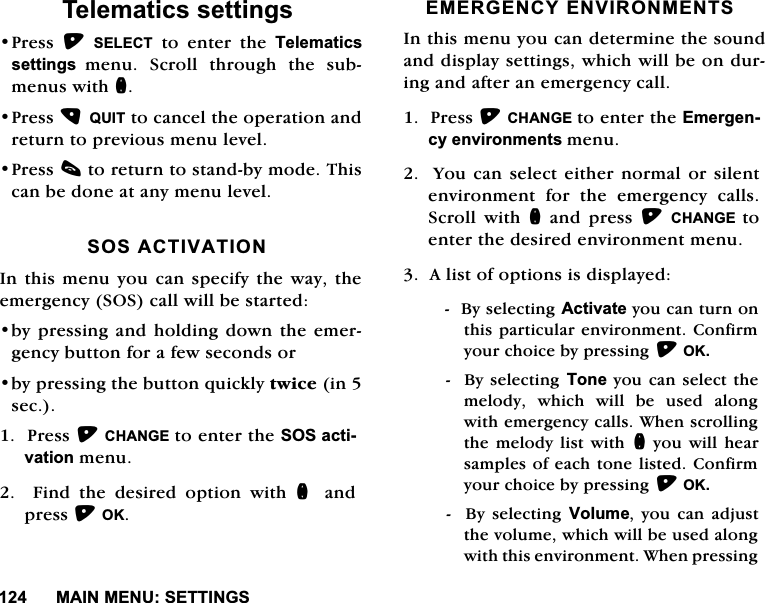 0$,10(186(77,1*67HOHPDWLFVVHWWLQJV3UHVV 6(/(&amp;7 WR HQWHU WKH 7HOHPDWLFVVHWWLQJVPHQX 6FUROO WKURXJK WKH VXEPHQXVZLWKQ3UHVV48,7WRFDQFHOWKHRSHUDWLRQDQGUHWXUQWRSUHYLRXVPHQXOHYHO3UHVVFWRUHWXUQWRVWDQGE\PRGH7KLVFDQEHGRQHDWDQ\PHQXOHYHO626$&amp;7,9$7,21,QWKLVPHQX\RXFDQVSHFLI\WKHZD\WKHHPHUJHQF\626FDOOZLOOEHVWDUWHGE\SUHVVLQJDQG KROGLQJGRZQWKHHPHUJHQF\EXWWRQIRUDIHZVHFRQGVRUE\SUHVVLQJWKHEXWWRQTXLFNO\WZLFHLQVHF3UHVV&amp;+$1*(WRHQWHUWKH626DFWLYDWLRQPHQX  )LQG WKH GHVLUHG RSWLRQ ZLWK Q DQGSUHVV2.(0(5*(1&amp;<(19,5210(176,QWKLVPHQX\RXFDQGHWHUPLQHWKHVRXQGDQGGLVSOD\VHWWLQJVZKLFKZLOOEHRQGXULQJDQGDIWHUDQHPHUJHQF\FDOO3UHVV&amp;+$1*(WRHQWHUWKH(PHUJHQF\HQYLURQPHQWVPHQX<RXFDQVHOHFWHLWKHUQRUPDORUVLOHQWHQYLURQPHQW IRU WKH HPHUJHQF\ FDOOV6FUROO ZLWK QDQGSUHVV&amp;+$1*(WRHQWHUWKHGHVLUHGHQYLURQPHQWPHQX$OLVWRIRSWLRQVLVGLVSOD\HG%\VHOHFWLQJ$FWLYDWH\RXFDQWXUQRQWKLVSDUWLFXODUHQYLURQPHQW&amp;RQILUP\RXUFKRLFHE\SUHVVLQJ2.%\VHOHFWLQJ7RQH \RX FDQ VHOHFWWKHPHORG\ ZKLFK ZLOO EH XVHG DORQJZLWKHPHUJHQF\FDOOV:KHQVFUROOLQJWKHPHORG\OLVW ZLWK Q\RXZLOOKHDUVDPSOHVRIHDFKWRQHOLVWHG&amp;RQILUP\RXUFKRLFHE\SUHVVLQJ2.%\VHOHFWLQJ9ROXPH \RX FDQ DGMXVWWKHYROXPHZKLFKZLOOEHXVHGDORQJZLWKWKLVHQYLURQPHQW:KHQSUHVVLQJ