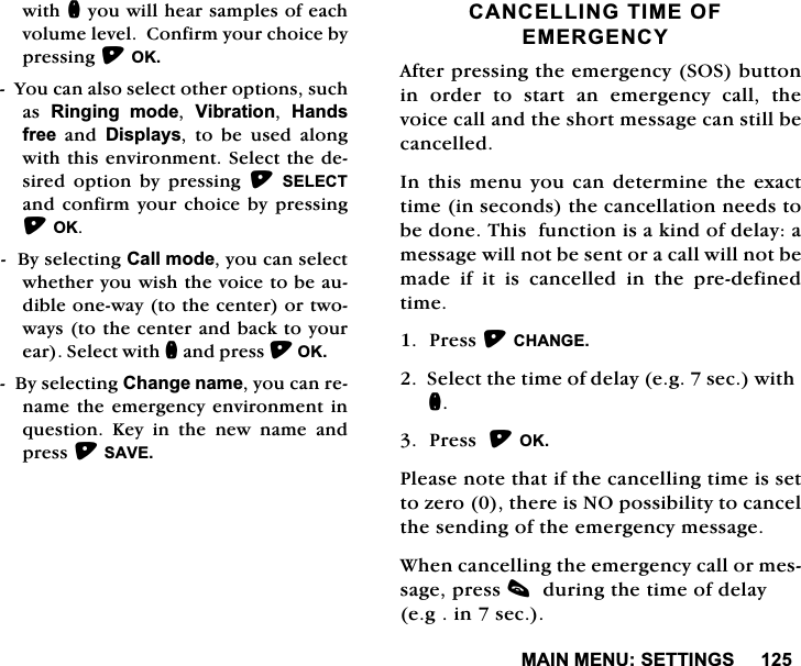 0$,10(186(77,1*6ZLWKQ\RXZLOOKHDUVDPSOHVRIHDFKYROXPHOHYHO&amp;RQILUP\RXUFKRLFHE\SUHVVLQJ2.<RXFDQDOVRVHOHFWRWKHURSWLRQVVXFKDV 5LQJLQJ PRGH 9LEUDWLRQ +DQGVIUHHDQG'LVSOD\V WR EH XVHG DORQJZLWKWKLVHQYLURQPHQW6HOHFWWKHGHVLUHG RSWLRQ E\ SUHVVLQJ 6(/(&amp;7DQGFRQILUP\RXUFKRLFHE\SUHVVLQJ2.%\VHOHFWLQJ&amp;DOOPRGH\RXFDQVHOHFWZKHWKHU\RXZLVKWKHYRLFHWREHDXGLEOHRQHZD\WRWKHFHQWHURUWZRZD\VWRWKHFHQWHUDQGEDFNWR\RXUHDU6HOHFWZLWKQDQGSUHVV2.%\VHOHFWLQJ&amp;KDQJHQDPH\RXFDQUHQDPHWKHHPHUJHQF\HQYLURQPHQWLQTXHVWLRQ .H\ LQ WKH QHZ QDPH DQGSUHVV6$9(&amp;$1&amp;(//,1*7,0(2)(0(5*(1&amp;<$IWHUSUHVVLQJWKHHPHUJHQF\626EXWWRQLQRUGHUWRVWDUWDQHPHUJHQF\FDOOWKHYRLFHFDOODQGWKHVKRUWPHVVDJHFDQVWLOOEHFDQFHOOHG,QWKLVPHQX\RXFDQGHWHUPLQHWKHH[DFWWLPHLQVHFRQGVWKHFDQFHOODWLRQQHHGVWREHGRQH7KLVIXQFWLRQLVDNLQGRIGHOD\DPHVVDJHZLOOQRWEHVHQWRUDFDOOZLOOQRWEHPDGHLILWLVFDQFHOOHGLQWKHSUHGHILQHGWLPH3UHVV&amp;+$1*(6HOHFWWKHWLPHRIGHOD\HJVHFZLWKQ3UHVV2.3OHDVHQRWHWKDWLIWKHFDQFHOOLQJWLPHLVVHWWR]HURWKHUHLV12SRVVLELOLW\WRFDQFHOWKHVHQGLQJRIWKHHPHUJHQF\PHVVDJH:KHQFDQFHOOLQJWKHHPHUJHQF\FDOORUPHVVDJHSUHVVFGXULQJWKHWLPHRIGHOD\HJLQVHF