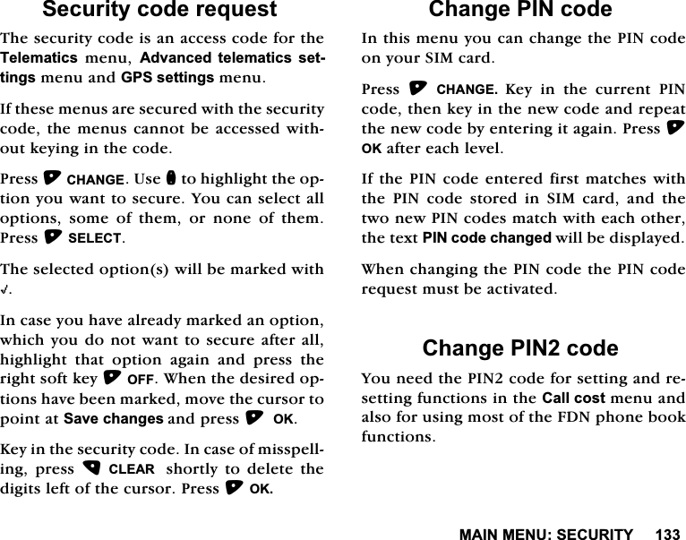 0$,10(186(&amp;85,7<6HFXULW\FRGHUHTXHVW7KHVHFXULW\FRGHLVDQDFFHVVFRGHIRUWKH7HOHPDWLFVPHQX$GYDQFHG WHOHPDWLFV VHWWLQJVPHQXDQG*36VHWWLQJVPHQX,IWKHVHPHQXVDUHVHFXUHGZLWKWKHVHFXULW\FRGHWKH PHQXVFDQQRWEHDFFHVVHGZLWKRXWNH\LQJLQWKHFRGH3UHVV&amp;+$1*(8VHQWRKLJKOLJKWWKHRSWLRQ\RXZDQWWRVHFXUH<RXFDQVHOHFWDOORSWLRQV VRPH RI WKHP RU QRQH RI WKHP3UHVV6(/(&amp;77KHVHOHFWHGRSWLRQVZLOOEHPDUNHGZLWK+,QFDVH\RXKDYHDOUHDG\PDUNHGDQRSWLRQZKLFK\RXGRQRWZDQWWRVHFXUHDIWHUDOOKLJKOLJKW WKDW RSWLRQ DJDLQ DQG SUHVV WKHULJKWVRIWNH\2)):KHQWKHGHVLUHGRSWLRQVKDYHEHHQPDUNHGPRYHWKHFXUVRUWRSRLQWDW6DYHFKDQJHVDQGSUHVV2..H\LQWKHVHFXULW\FRGH,QFDVHRIPLVVSHOOLQJ SUHVV &amp;/($5  VKRUWO\ WR GHOHWH WKHGLJLWVOHIWRIWKHFXUVRU3UHVV2.&amp;KDQJH3,1FRGH,QWKLVPHQX\RXFDQFKDQJHWKH3,1FRGHRQ\RXU6,0FDUG3UHVV &amp;+$1*( .H\LQWKHFXUUHQW3,1FRGHWKHQNH\LQWKHQHZFRGHDQGUHSHDWWKHQHZFRGHE\HQWHULQJLWDJDLQ3UHVV2.DIWHUHDFKOHYHO,IWKH3,1FRGHHQWHUHG ILUVW PDWFKHVZLWKWKH3,1FRGHVWRUHGLQ6,0FDUGDQGWKHWZRQHZ3,1FRGHVPDWFKZLWKHDFKRWKHUWKHWH[W3,1FRGHFKDQJHGZLOOEHGLVSOD\HG:KHQFKDQJLQJWKH3,1FRGHWKH3,1FRGHUHTXHVWPXVWEHDFWLYDWHG&amp;KDQJH3,1FRGH<RXQHHGWKH3,1FRGHIRUVHWWLQJDQGUHVHWWLQJIXQFWLRQVLQWKH&amp;DOOFRVWPHQXDQGDOVRIRUXVLQJPRVWRIWKH)'1SKRQHERRNIXQFWLRQV