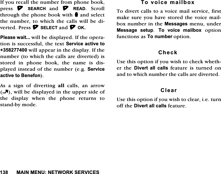 0$,10(181(7:25.6(59,&amp;(6,I\RXUHFDOOWKHQXPEHUIURPSKRQHERRNSUHVV 6($5&amp;+DQG 5($'6FUROOWKURXJKWKHSKRQHERRNZLWKQDQGVHOHFWWKHQXPEHUWRZKLFKWKHFDOOVZLOOEHGLYHUWHG3UHVV6(/(&amp;7DQG2.3OHDVHZDLWZLOOEHGLVSOD\HG,IWKHRSHUDWLRQLVVXFFHVVIXOWKHWH[W6HUYLFHDFWLYHWRZLOODSSHDULQWKHGLVSOD\,IWKHQXPEHUWRZKLFKWKHFDOOVDUHGLYHUWHGLVVWRUHG LQ SKRQH ERRN WKH QDPH LV GLVSOD\HGLQVWHDGRIWKHQXPEHUHJ6HUYLFHDFWLYHWR%HQHIRQ$VDVLJQRIGLYHUWLQJDOO FDOOV DQ DUURZZLOOEHGLVSOD\HGLQWKHXSSHUVLGHRIWKH GLVSOD\ ZKHQ WKH SKRQH UHWXUQV WRVWDQGE\PRGH7RYRLFHPDLOER[7RGLYHUWFDOOVWRDYRLFHPDLOVHUYLFHILUVWPDNHVXUH\RXKDYHVWRUHGWKHYRLFHPDLOER[QXPEHULQWKH0HVVDJHVPHQXXQGHU0HVVDJH VHWXS 7R YRLFH PDLOER[RSWLRQIXQFWLRQVDV7RQXPEHURSWLRQ&amp;KHFN8VHWKLVRSWLRQLI\RXZLVKWRFKHFNZKHWKHU WKH 'LYHUW DOO FDOOVIHDWXUHLVWXUQHGRQDQGWRZKLFKQXPEHUWKHFDOOVDUHGLYHUWHG&amp;OHDU8VHWKLVRSWLRQLI\RXZLVKWRFOHDULHWXUQRIIWKH'LYHUWDOOFDOOVIHDWXUH