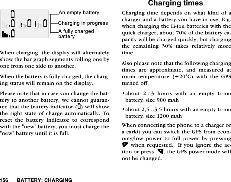 %$77(5<&amp;+$5*,1*%$77(5<:KHQFKDUJLQJWKHGLVSOD\ZLOODOWHUQDWHO\VKRZWKHEDUJUDSKVHJPHQWVUROOLQJRQHE\RQHIURPRQHVLGHWRDQRWKHU:KHQWKHEDWWHU\LVIXOO\FKDUJHGWKHFKDUJLQJVWDWXVZLOOUHPDLQRQWKHGLVSOD\3OHDVHQRWHWKDWLQFDVH\RXFKDQJHWKHEDWWHU\WRDQRWKHUEDWWHU\ZHFDQQRWJXDUDQWHHWKDWWKHEDWWHU\LQGLFDWRU<ZLOOVKRZWKH ULJKW VWDWH RI FKDUJH DXWRPDWLFDOO\ 7RUHVHW WKH EDWWHU\ LQGLFDWRU WR FRUUHVSRQGZLWKWKHQHZEDWWHU\\RXPXVWFKDUJHWKHQHZEDWWHU\XQWLOLWLVIXOO&amp;KDUJLQJWLPHV&amp;KDUJLQJWLPHGHSHQGVRQZKDWNLQGRIDFKDUJHUDQGDEDWWHU\\RXKDYHLQXVH(JZKHQFKDUJLQJWKH/L,RQEDWWHULHVZLWKWKHTXLFNFKDUJHUDERXWRIWKHEDWWHU\FDSDFLW\ZLOOEHFKDUJHGTXLFNO\EXWFKDUJLQJWKH UHPDLQLQJ  WDNHV UHODWLYHO\ PRUHWLPH$OVRSOHDVHQRWHWKDWWKHIROORZLQJFKDUJLQJWLPHV DUH DSSUR[LPDWH DQG PHDVXUHG DWURRPWHPSHUDWXUH&amp;ZLWKWKH*36WXUQHGRIIDERXW  KRXUV ZLWK DQ HPSW\ /L,RQEDWWHU\VL]HP$KDERXWKRXUVZLWKDQHPSW\/L,RQEDWWHU\VL]HP$K:KHQFRQQHFWLQJWKHSKRQHWRDFKDUJHURUDFDUNLW\RXFDQVZLWFKWKH*36IURPHFRQRP\ORZ SRZHU WR IXOO SRZHU E\ SUHVVLQJZKHQUHTXHVWHG,I\RXLJQRUHWKHDFWLRQRUSUHVVWKH*36SRZHUPRGHZLOOQRWEHFKDQJHG&amp;KDUJLQJLQSURJUHVV$QHPSW\EDWWHU\$IXOO\FKDUJHGEDWWHU\