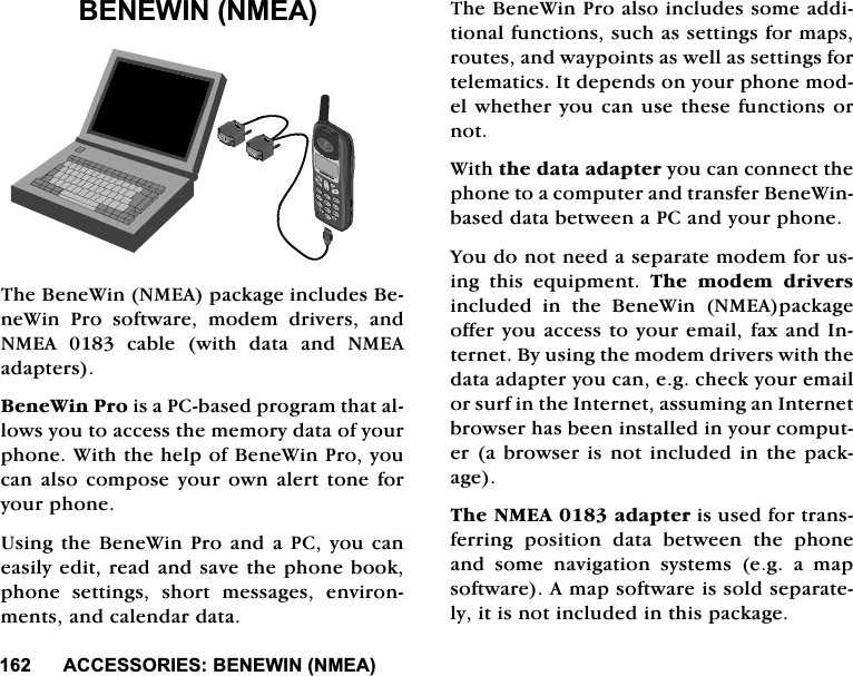 $&amp;&amp;(6625,(6%(1(:,110($$&amp;&amp;(6625,(6%(1(:,110($7KH%HQH:LQ10($SDFNDJHLQFOXGHV%HQH:LQ 3UR VRIWZDUH PRGHP GULYHUV DQG10($FDEOHZLWKGDWDDQG10($DGDSWHUV%HQH:LQ3URLVD3&amp;EDVHGSURJUDPWKDWDOORZV\RXWRDFFHVVWKHPHPRU\GDWDRI\RXUSKRQH:LWKWKHKHOSRI%HQH:LQ3UR\RXFDQDOVR FRPSRVH \RXU RZQDOHUWWRQHIRU\RXUSKRQH8VLQJWKH %HQH:LQ3UR DQG D3&amp;\RXFDQHDVLO\HGLWUHDGDQGVDYHWKHSKRQHERRNSKRQH VHWWLQJV VKRUW PHVVDJHV HQYLURQPHQWVDQGFDOHQGDUGDWD7KH%HQH:LQ3URDOVRLQFOXGHVVRPHDGGLWLRQDOIXQFWLRQVVXFKDVVHWWLQJVIRUPDSVURXWHVDQGZD\SRLQWVDVZHOODVVHWWLQJVIRUWHOHPDWLFV,WGHSHQGVRQ\RXUSKRQHPRGHOZKHWKHU\RXFDQXVHWKHVHIXQFWLRQVRUQRW:LWKWKHGDWDDGDSWHU\RXFDQFRQQHFWWKHSKRQHWRDFRPSXWHUDQGWUDQVIHU%HQH:LQEDVHGGDWDEHWZHHQD3&amp;DQG\RXUSKRQH<RXGRQRWQHHGDVHSDUDWHPRGHPIRUXVLQJ WKLV HTXLSPHQW 7KH PRGHP GULYHUVLQFOXGHG LQ WKH %HQH:LQ 10($SDFNDJHRIIHU\RXDFFHVVWR\RXUHPDLOID[DQG,QWHUQHW%\XVLQJWKHPRGHPGULYHUVZLWKWKHGDWDDGDSWHU\RXFDQHJFKHFN\RXUHPDLORUVXUILQWKH,QWHUQHWDVVXPLQJDQ,QWHUQHWEURZVHUKDVEHHQLQVWDOOHGLQ\RXUFRPSXWHUDEURZVHULVQRWLQFOXGHGLQWKHSDFNDJH7KH10($DGDSWHULVXVHGIRUWUDQVIHUULQJ SRVLWLRQ GDWD EHWZHHQ WKH SKRQHDQG VRPH QDYLJDWLRQ V\VWHPV HJ D PDSVRIWZDUH$PDSVRIWZDUHLVVROGVHSDUDWHO\LWLVQRWLQFOXGHGLQWKLVSDFNDJH