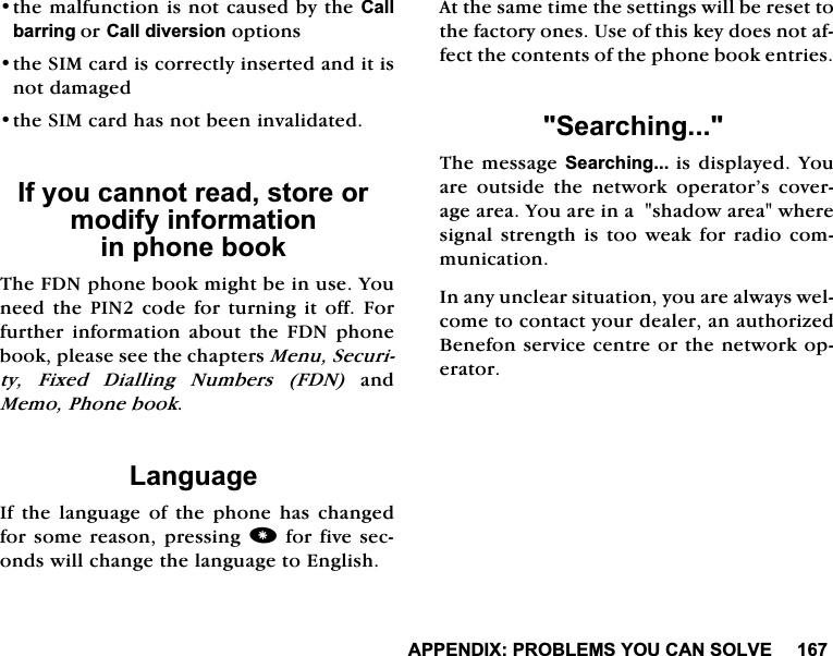 $33(1',;352%/(06<28&amp;$162/9(WKHPDOIXQFWLRQLVQRWFDXVHGE\WKH&amp;DOOEDUULQJRU&amp;DOOGLYHUVLRQRSWLRQVWKH6,0FDUGLVFRUUHFWO\LQVHUWHGDQGLWLVQRWGDPDJHGWKH6,0FDUGKDVQRWEHHQLQYDOLGDWHG,I\RXFDQQRWUHDGVWRUHRUPRGLI\LQIRUPDWLRQLQSKRQHERRN7KH)'1SKRQHERRNPLJKWEHLQXVH<RXQHHGWKH3,1FRGHIRUWXUQLQJLWRII)RUIXUWKHU LQIRUPDWLRQ DERXW WKH )'1 SKRQHERRNSOHDVHVHHWKHFKDSWHUV0HQX6HFXULW\ )L[HG 'LDOOLQJ 1XPEHUV )'1DQG0HPR3KRQHERRN/DQJXDJH,IWKHODQJXDJHRIWKHSKRQHKDVFKDQJHGIRUVRPHUHDVRQSUHVVLQJIRUILYHVHFRQGVZLOOFKDQJHWKHODQJXDJHWR(QJOLVK$WWKHVDPHWLPHWKHVHWWLQJVZLOOEHUHVHWWRWKHIDFWRU\RQHV8VHRIWKLVNH\GRHVQRWDIIHFWWKHFRQWHQWVRIWKHSKRQHERRNHQWULHV6HDUFKLQJ7KHPHVVDJH6HDUFKLQJLVGLVSOD\HG<RXDUH RXWVLGH WKH QHWZRUN RSHUDWRU&middot;V FRYHUDJHDUHD<RXDUHLQDVKDGRZDUHDZKHUHVLJQDOVWUHQJWKLVWRRZHDNIRUUDGLRFRPPXQLFDWLRQ,QDQ\XQFOHDUVLWXDWLRQ\RXDUHDOZD\VZHOFRPHWRFRQWDFW\RXUGHDOHUDQDXWKRUL]HG%HQHIRQVHUYLFHFHQWUHRUWKHQHWZRUNRSHUDWRU