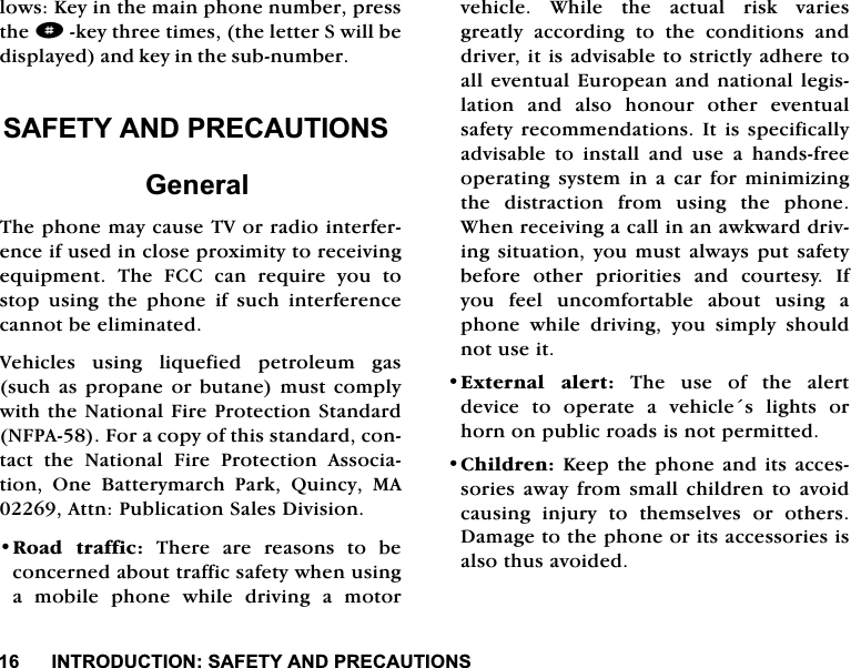 ,1752'8&amp;7,216$)(7<$1'35(&amp;$87,216ORZV.H\LQWKHPDLQSKRQHQXPEHUSUHVVWKHdNH\WKUHHWLPHVWKHOHWWHU6ZLOOEHGLVSOD\HGDQGNH\LQWKHVXEQXPEHU6$)(7<$1'35(&amp;$87,216*HQHUDO7KHSKRQHPD\FDXVH79RUUDGLRLQWHUIHUHQFHLIXVHGLQFORVHSUR[LPLW\WRUHFHLYLQJHTXLSPHQW 7KH )&amp;&amp; FDQ UHTXLUH \RX WRVWRSXVLQJWKHSKRQHLIVXFKLQWHUIHUHQFHFDQQRWEHHOLPLQDWHG9HKLFOHV XVLQJ OLTXHILHG SHWUROHXP JDVVXFKDVSURSDQHRUEXWDQHPXVWFRPSO\ZLWKWKH1DWLRQDO)LUH3URWHFWLRQ6WDQGDUG1)3$)RUDFRS\RIWKLVVWDQGDUGFRQWDFW WKH 1DWLRQDO )LUH 3URWHFWLRQ $VVRFLDWLRQ 2QH %DWWHU\PDUFK 3DUN 4XLQF\ 0$$WWQ3XEOLFDWLRQ6DOHV'LYLVLRQ5RDG WUDIILF 7KHUH DUH UHDVRQV WR EHFRQFHUQHGDERXWWUDIILFVDIHW\ZKHQXVLQJDPRELOHSKRQHZKLOHGULYLQJDPRWRUYHKLFOH:KLOHWKHDFWXDOULVNYDULHVJUHDWO\ DFFRUGLQJ WR WKH FRQGLWLRQV DQGGULYHULWLVDGYLVDEOHWRVWULFWO\DGKHUHWRDOOHYHQWXDO(XURSHDQDQGQDWLRQDOOHJLVODWLRQDQGDOVRKRQRXURWKHUHYHQWXDOVDIHW\UHFRPPHQGDWLRQV ,WLV VSHFLILFDOO\DGYLVDEOH WR LQVWDOO DQG XVH D KDQGVIUHHRSHUDWLQJV\VWHP LQ D FDUIRU PLQLPL]LQJWKH GLVWUDFWLRQ IURP XVLQJ WKH SKRQH:KHQUHFHLYLQJDFDOOLQDQDZNZDUGGULYLQJVLWXDWLRQ \RXPXVWDOZD\VSXWVDIHW\EHIRUH RWKHU SULRULWLHV DQG FRXUWHV\ ,I\RX IHHO XQFRPIRUWDEOH DERXW XVLQJ DSKRQH ZKLOH GULYLQJ \RX VLPSO\ VKRXOGQRWXVHLW([WHUQDO DOHUW7KHXVHRIWKHDOHUWGHYLFH WR RSHUDWH D YHKLFOHV OLJKWV RUKRUQRQSXEOLFURDGVLVQRWSHUPLWWHG&amp;KLOGUHQ.HHSWKHSKRQHDQGLWVDFFHVVRULHVDZD\IURPVPDOOFKLOGUHQWRDYRLGFDXVLQJ LQMXU\ WR WKHPVHOYHV RU RWKHUV'DPDJHWRWKHSKRQHRULWVDFFHVVRULHVLVDOVRWKXVDYRLGHG