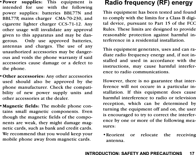 ,1752'8&amp;7,216$)(7<$1'35(&amp;$87,2163RZHU VXSSOLHV7KLVHTXLSPHQWLVLQWHQGHGIRUXVHZLWKWKHIROORZLQJSRZHU VXSSOLHV EDWWHULHV%%/1DQG%%/3PDLQVFKDUJHU&amp;0$DQGFLJDUHWWHOLJKWHUFKDUJHU&amp;&amp;6$Q\RWKHU XVDJH ZLOO LQYDOLGDWH DQ\ DSSURYDOJLYHQ WR WKLV DSSDUDWXV DQG PD\ EH GDQJHURXV  2QO\ XVH DSSURYHG EDWWHULHVDQWHQQDV DQG FKDUJHV 7KH XVH RI DQ\XQDXWKRUL]HGDFFHVVRULHVPD\EHGDQJHURXVDQGYRLGVWKHSKRQHZDUUDQW\LIVDLGDFFHVVRULHV FDXVH GDPDJH RU D GHIHFW WRWKHSKRQH2WKHUDFFHVVRULHV$Q\RWKHUDFFHVVRULHVXVHGVKRXOGDOVREHDSSURYHGE\WKHSKRQHPDQXIDFWXUHU&amp;KHFNWKHFRPSDWLELOLW\ RI QHZ SRZHU VXSSO\ XQLWV DQGRWKHUDFFHVVRULHVDWWKHGHDOHU0DJQHWLFILHOGV7KHPRELOHSKRQHFRQWDLQV VPDOO PDJQHWLF FRPSRQHQWV (YHQWKRXJKWKHPDJQHWLFILHOGVRIWKHFRPSRQHQWVDUHZHDNWKH\PLJKWGDPDJHPDJQHWLFFDUGVVXFKDVEDQNDQGFUHGLWFDUGV:HUHFRPPHQGWKDW\RXZRXOGNHHS\RXUPRELOHSKRQHDZD\IURPPDJQHWLFFDUGV5DGLRIUHTXHQF\5)HQHUJ\7KLVHTXLSPHQWKDVEHHQWHVWHGDQGIRXQGWRFRPSO\ZLWKWKHOLPLWVIRUD&amp;ODVV%GLJLWDOGHYLFHSXUVXDQWWR3DUWRIWKH)&amp;&amp;5XOHV7KHVHOLPLWVDUHGHVLJQHGWRSURYLGHUHDVRQDEOH SURWHFWLRQ DJDLQVW KDUPIXO LQWHUIHUHQFHLQDUHVLGHQWLDOLQVWDOODWLRQ7KLVHTXLSPHQWJHQHUDWHVXVHVDQGFDQUDGLDWHUDGLRIUHTXHQF\HQHUJ\DQGLIQRWLQVWDOOHG DQG XVHG LQ DFFRUGDQFH ZLWK WKHLQVWUXFWLRQV PD\ FDXVH KDUPIXO LQWHUIHUHQFHWRUDGLRFRPPXQLFDWLRQV+RZHYHUWKHUHLVQRJXDUDQWHHWKDWLQWHUIHUHQFH ZLOO QRW RFFXUH LQ D SDUWLFXODU LQVWDOODWLRQ ,I WKLV HTXLSPHQW GRHV FDXVHKDUPIXOLQWHUIHUHQFHWRUDGLRRUWHOHYLVLRQUHFHSWLRQ ZKLFK FDQ EH GHWHUPLQHG E\WXUQLQJWKHHTXLSPHQWRIIDQGRQWKHXVHULVHQFRXUDJHGWRWU\WRFRUUHFWWKHLQWHUIHUHQFHE\RQHRUPRUHRIWKHIROORZLQJPHDVXUHV5HRULHQW RU UHORFDWH WKH UHFHLYLQJDQWHQQD