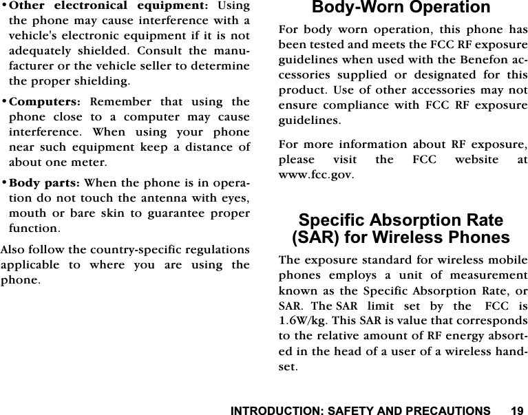 ,1752'8&amp;7,216$)(7<$1'35(&amp;$87,2162WKHU HOHFWURQLFDO HTXLSPHQW8VLQJWKHSKRQHPD\FDXVHLQWHUIHUHQFHZLWKDYHKLFOHVHOHFWURQLFHTXLSPHQWLILWLVQRWDGHTXDWHO\VKLHOGHG&amp;RQVXOWWKHPDQXIDFWXUHURUWKHYHKLFOHVHOOHUWRGHWHUPLQHWKHSURSHUVKLHOGLQJ&amp;RPSXWHUV 5HPHPEHU WKDW XVLQJ WKHSKRQH FORVH WR D FRPSXWHU PD\ FDXVHLQWHUIHUHQFH :KHQ XVLQJ \RXU SKRQHQHDU VXFK HTXLSPHQW NHHS D GLVWDQFH RIDERXWRQHPHWHU%RG\SDUWV:KHQWKHSKRQHLVLQRSHUDWLRQGRQRWWRXFKWKHDQWHQQDZLWKH\HVPRXWK RU EDUH VNLQ WR JXDUDQWHH SURSHUIXQFWLRQ$OVRIROORZWKHFRXQWU\VSHFLILFUHJXODWLRQVDSSOLFDEOHWRZKHUH\RXDUHXVLQJWKHSKRQH%RG\:RUQ2SHUDWLRQ)RU ERG\ ZRUQ RSHUDWLRQ WKLV SKRQH KDVEHHQWHVWHGDQGPHHWVWKH)&amp;&amp;5)H[SRVXUHJXLGHOLQHVZKHQXVHGZLWKWKH%HQHIRQDFFHVVRULHV VXSSOLHG RU GHVLJQDWHG IRU WKLVSURGXFW8VHRIRWKHUDFFHVVRULHVPD\QRWHQVXUHFRPSOLDQFHZLWK)&amp;&amp;5)H[SRVXUHJXLGHOLQHV)RU PRUH LQIRUPDWLRQ DERXW 5) H[SRVXUHSOHDVHYLVLWWKH)&amp;&amp;ZHEVLWHDWZZZIFFJRY6SHFLILF$EVRUSWLRQ5DWH6$5IRU:LUHOHVV3KRQHV7KHH[SRVXUHVWDQGDUGIRUZLUHOHVVPRELOHSKRQHVHPSOR\VDXQLWRIPHDVXUHPHQWNQRZQDVWKH6SHFLILF$EVRUSWLRQ5DWHRU6$57KH6$5OLPLWVHWE\WKH)&amp;&amp;LV:NJ7KLV6$5LVYDOXHWKDWFRUUHVSRQGVWRWKHUHODWLYHDPRXQWRI5)HQHUJ\DEVRUWHGLQWKHKHDGRIDXVHURIDZLUHOHVVKDQGVHW