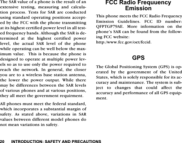 ,1752'8&amp;7,216$)(7<$1'35(&amp;$87,2167KH6$5YDOXHRIDSKRQHLVWKHUHVXOWRIDQH[WHQVLYH WHVWLQJ PHDVXULQJ DQG FDOFXODWLRQSURFHVV7HVWVIRU6$5DUHFRQGXFWHGXVLQJVWDQGDUGRSHUDWLQJSRVLWLRQVDFFHSWHGE\WKH)&amp;&amp;ZLWKWKHSKRQHWUDQVPLWWLQJDWLWVKLJKHVWFHUWLILHGSRZHUOHYHOLQDOOWHVWHGIUHTXHQF\EDQGV$OWKRXJKWKH6$5LVGHWHUPLQHG DW WKH KLJKHVW FHUWLILHG SRZHUOHYHO WKH DFWXDO 6$5 OHYHO RI WKH SKRQHZKLOHRSHUDWLQJFDQEHZHOOEHORZWKHPD[LPXPYDOXH7KLVLVEHFDXVHWKHSKRQHLVGHVLJQHGWRRSHUDWHDWPXOWLSOHSRZHUOHYHOVVRDVWRXVHRQO\WKHSRZHUUHTXLUHGWRUHDFK WKH QHWZRUN ,Q JHQHUDO WKH FORVHU\RXDUHWRDZLUHOHVVEDVHVWDWLRQDQWHQQDWKH ORZHU WKH SRZHU RXWSXW :KLOH WKHUHPD\EHGLIIHUHQFHVEHWZHHQWKH6$5OHYHOVRIYDULRXVSKRQHVDQGDWYDULRXVSRVLWLRQVWKH\DOOPHHWWKHJRYHUQPHQWUHTXLUPHQW$OOSKRQHVPXVWPHHWWKHIHGHUDOVWDQGDUGZKLFKLQFRUSRUDWHVDVXEVWDQWLDOPDUJLQRIVDIHW\ $V VWDWHG DERYH YDULDWLRQV LQ 6$5YDOXHVEHWZHHQGLIIHUHQWPRGHOSKRQHVGRQRWPHDQYDULDWLRQVLQVDIHW\)&amp;&amp;5DGLR)UHTXXHQF\(PLVVLRQ7KLVSKRQHPHHWVWKH)&amp;&amp;5DGLR)UHTXHQF\(PLVVLRQ *XLGHOLQHV )&amp;&amp; ,' QXPEHU4)37*3$( 0RUH LQIRUPDWLRQ RQ WKHSKRQH&middot;V6$5FDQEHIRXQGIURPWKHIROORZLQJ)&amp;&amp;ZHEVLWHKWWSZZZIFFJRYRHWIFFLG*367KH*OREDO3RVLWLRQLQJ6\VWHP*36LVRSHUDWHG E\ WKH JRYHUQPHQW RI WKH 8QLWHG6WDWHVZKLFKLVVROHO\UHVSRQVLEOHIRULWVDFFXUDF\DQGPDLQWHQDQFH7KHV\VWHPLVVXEMHFW WR FKDQJHV WKDW FRXOG DIIHFW WKHDFFXUDF\DQGSHUIRUPDQFHRIDOO*36HTXLSPHQW