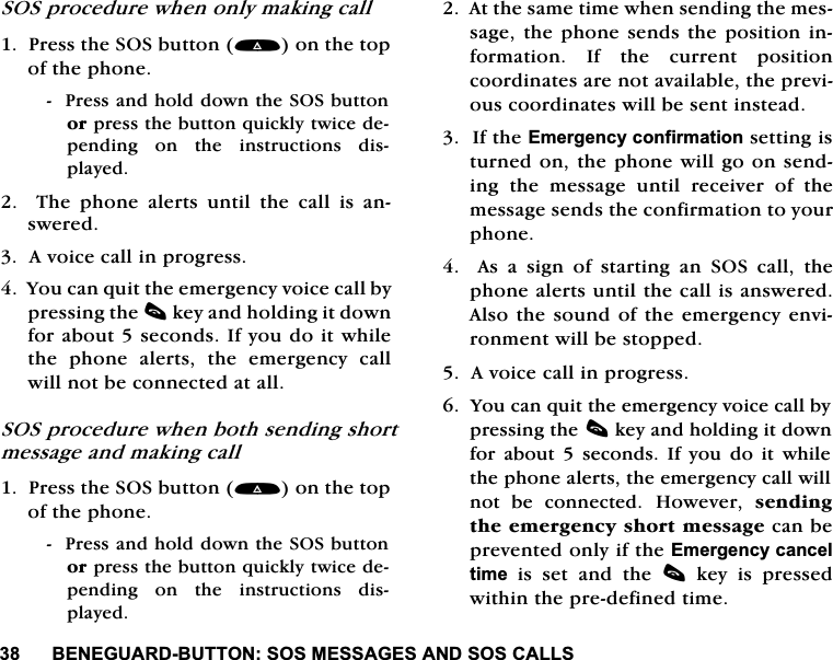 %(1(*8$5'%877216260(66$*(6$1'626&amp;$//6626SURFHGXUHZKHQRQO\PDNLQJFDOO3UHVVWKH626EXWWRQRQWKHWRSRIWKHSKRQH3UHVVDQGKROGGRZQWKH626EXWWRQRUSUHVVWKHEXWWRQTXLFNO\WZLFHGHSHQGLQJ RQ WKH LQVWUXFWLRQV GLVSOD\HG7KHSKRQHDOHUWVXQWLOWKHFDOOLVDQVZHUHG$YRLFHFDOOLQSURJUHVV<RXFDQTXLWWKHHPHUJHQF\YRLFHFDOOE\SUHVVLQJWKHFNH\DQGKROGLQJLWGRZQIRUDERXWVHFRQGV,I\RXGRLWZKLOHWKH SKRQH DOHUWV WKH HPHUJHQF\ FDOOZLOOQRWEHFRQQHFWHGDWDOO626SURFHGXUHZKHQERWKVHQGLQJVKRUWPHVVDJHDQGPDNLQJFDOO3UHVVWKH626EXWWRQRQWKHWRSRIWKHSKRQH3UHVVDQGKROGGRZQWKH626EXWWRQRUSUHVVWKHEXWWRQTXLFNO\WZLFHGHSHQGLQJ RQ WKH LQVWUXFWLRQV GLVSOD\HG$WWKHVDPHWLPHZKHQVHQGLQJWKHPHVVDJHWKHSKRQH VHQGVWKH SRVLWLRQ LQIRUPDWLRQ ,I WKH FXUUHQW SRVLWLRQFRRUGLQDWHVDUHQRWDYDLODEOHWKHSUHYLRXVFRRUGLQDWHVZLOOEHVHQWLQVWHDG,IWKH(PHUJHQF\FRQILUPDWLRQVHWWLQJLVWXUQHGRQWKHSKRQHZLOOJRRQVHQGLQJ WKH PHVVDJH XQWLO UHFHLYHU RI WKHPHVVDJHVHQGVWKHFRQILUPDWLRQWR\RXUSKRQH$VDVLJQRIVWDUWLQJDQ626FDOOWKHSKRQHDOHUWVXQWLOWKHFDOOLVDQVZHUHG$OVRWKHVRXQG RI WKHHPHUJHQF\ HQYLURQPHQWZLOOEHVWRSSHG$YRLFHFDOOLQSURJUHVV<RXFDQTXLWWKHHPHUJHQF\YRLFHFDOOE\SUHVVLQJWKHFNH\DQGKROGLQJLWGRZQIRU DERXW  VHFRQGV,I \RX GR LW ZKLOHWKHSKRQHDOHUWVWKHHPHUJHQF\FDOOZLOOQRW EH FRQQHFWHG +RZHYHU VHQGLQJWKHHPHUJHQF\VKRUWPHVVDJHFDQEHSUHYHQWHGRQO\LIWKH(PHUJHQF\FDQFHOWLPH LV VHW DQG WKH F NH\ LV SUHVVHGZLWKLQWKHSUHGHILQHGWLPH
