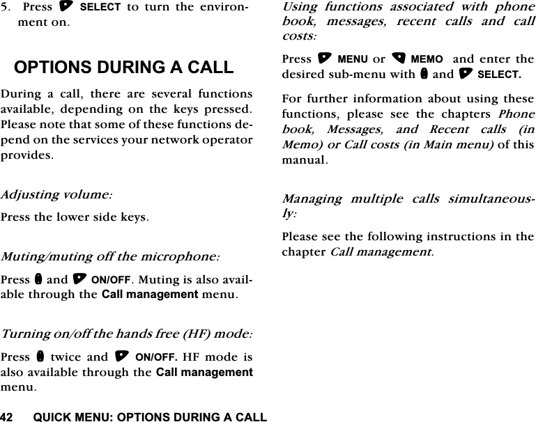 48,&amp;.0(18237,216'85,1*$&amp;$//3UHVV6(/(&amp;7WRWXUQWKHHQYLURQPHQWRQ237,216'85,1*$&amp;$//'XULQJDFDOOWKHUHDUHVHYHUDOIXQFWLRQVDYDLODEOH GHSHQGLQJ RQ WKH NH\V SUHVVHG3OHDVHQRWHWKDWVRPHRIWKHVHIXQFWLRQVGHSHQGRQWKHVHUYLFHV\RXUQHWZRUNRSHUDWRUSURYLGHV$GMXVWLQJYROXPH3UHVVWKHORZHUVLGHNH\V0XWLQJPXWLQJRIIWKHPLFURSKRQH3UHVVQDQG212))0XWLQJLVDOVRDYDLODEOHWKURXJKWKH&amp;DOOPDQDJHPHQWPHQX7XUQLQJRQRIIWKHKDQGVIUHH+)PRGH3UHVV QWZLFHDQG212)) +) PRGH LVDOVRDYDLODEOHWKURXJKWKH&amp;DOOPDQDJHPHQWPHQX8VLQJ IXQFWLRQV DVVRFLDWHG ZLWK SKRQHERRNPHVVDJHVUHFHQWFDOOVDQGFDOOFRVWV3UHVV0(18 RU0(02DQGHQWHUWKHGHVLUHGVXEPHQXZLWKQDQG6(/(&amp;7)RU IXUWKHU LQIRUPDWLRQ DERXW XVLQJ WKHVHIXQFWLRQV SOHDVH VHH WKH FKDSWHUV 3KRQHERRN 0HVVDJHV DQG 5HFHQW FDOOVLQ0HPRRU&amp;DOOFRVWVLQ0DLQPHQXRIWKLVPDQXDO0DQDJLQJ PXOWLSOH FDOOV VLPXOWDQHRXVO\3OHDVHVHHWKHIROORZLQJLQVWUXFWLRQVLQWKHFKDSWHU&amp;DOOPDQDJHPHQW