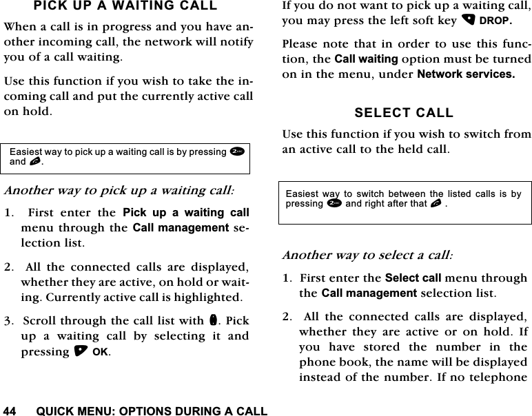 48,&amp;.0(18237,216'85,1*$&amp;$//3,&amp;.83$:$,7,1*&amp;$//:KHQDFDOOLVLQSURJUHVVDQG\RXKDYHDQRWKHULQFRPLQJFDOOWKHQHWZRUNZLOOQRWLI\\RXRIDFDOOZDLWLQJ8VHWKLVIXQFWLRQLI\RXZLVKWRWDNHWKHLQFRPLQJFDOODQGSXWWKHFXUUHQWO\DFWLYHFDOORQKROG$QRWKHUZD\WRSLFNXSDZDLWLQJFDOO)LUVWHQWHUWKH3LFN XS D ZDLWLQJ FDOOPHQXWKURXJKWKH&amp;DOOPDQDJHPHQWVHOHFWLRQOLVW$OOWKHFRQQHFWHGFDOOVDUHGLVSOD\HGZKHWKHUWKH\DUHDFWLYHRQKROGRUZDLWLQJ&amp;XUUHQWO\DFWLYHFDOOLVKLJKOLJKWHG6FUROOWKURXJKWKHFDOOOLVWZLWKQ3LFNXS D ZDLWLQJ FDOO E\ VHOHFWLQJ LW DQGSUHVVLQJ2.,I\RXGRQRWZDQWWRSLFNXSDZDLWLQJFDOO\RXPD\SUHVVWKHOHIWVRIWNH\'5233OHDVHQRWHWKDWLQ RUGHU WRXVH WKLV IXQFWLRQWKH&amp;DOOZDLWLQJRSWLRQPXVWEHWXUQHGRQLQWKHPHQXXQGHU1HWZRUNVHUYLFHV6(/(&amp;7&amp;$//8VHWKLVIXQFWLRQLI\RXZLVKWRVZLWFKIURPDQDFWLYHFDOOWRWKHKHOGFDOO$QRWKHUZD\WRVHOHFWDFDOO)LUVWHQWHUWKH6HOHFWFDOOPHQXWKURXJKWKH&amp;DOOPDQDJHPHQWVHOHFWLRQOLVW$OOWKHFRQQHFWHGFDOOVDUHGLVSOD\HGZKHWKHU WKH\ DUH DFWLYH RU RQ KROG ,I\RX KDYH VWRUHG WKH QXPEHU LQ WKHSKRQHERRNWKHQDPHZLOOEHGLVSOD\HGLQVWHDGRIWKHQXPEHU,IQRWHOHSKRQH(DVLHVWZD\WRSLFNXSDZDLWLQJFDOOLVE\SUHVVLQJDQGO(DVLHVW ZD\ WR VZLWFK EHWZHHQ WKH OLVWHG FDOOV LV E\SUHVVLQJDQGULJKWDIWHUWKDWO