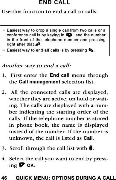 48,&amp;.0(18237,216'85,1*$&amp;$//(1'&amp;$//8VHWKLVIXQFWLRQWRHQGDFDOORUFDOOV$QRWKHUZD\WRHQGDFDOO)LUVWHQWHUWKH(QG FDOOPHQXWKURXJKWKH&amp;DOOPDQDJHPHQWVHOHFWLRQOLVW$OOWKHFRQQHFWHGFDOOVDUHGLVSOD\HGZKHWKHUWKH\DUHDFWLYHRQKROGRUZDLWLQJ7KHFDOOVDUHGLVSOD\HGZLWKDQXPEHULQGLFDWLQJWKHVWDUWLQJRUGHURIWKHFDOOV,IWKHWHOHSKRQHQXPEHULVVWRUHGLQSKRQHERRNWKHQDPHLVGLVSOD\HGLQVWHDGRIWKHQXPEHU,IWKHQXPEHULVXQNQRZQWKHFDOOLVOLVWHGDV&amp;DOO6FUROOWKURXJKWKHFDOOOLVWZLWKQ6HOHFWWKHFDOO\RXZDQWWRHQGE\SUHVVLQJ2. (DVLHVWZD\WRGURSDVLQJOHFDOOIURPWZRFDOOVRUDFRQIHUHQFHFDOOLVE\NH\LQJLQDQGWKHQXPEHULQ WKH IURQW RI WKH WHOHSKRQH QXPEHU DQG SUHVVLQJULJKWDIWHUWKDWO (DVLHVWZD\WRHQGDOOFDOOVLVE\SUHVVLQJF