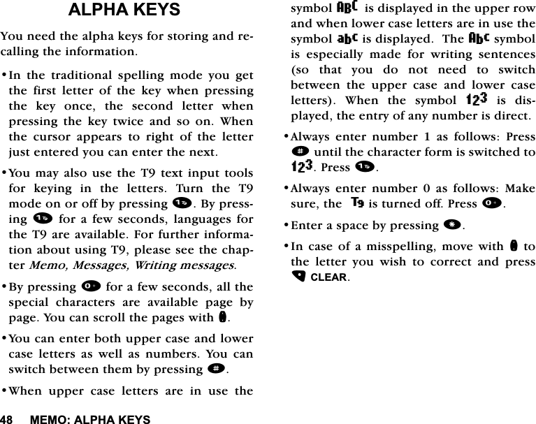 0(02$/3+$.(<6$/3+$.(<6<RXQHHGWKHDOSKDNH\VIRUVWRULQJDQGUHFDOOLQJWKHLQIRUPDWLRQ,Q WKH WUDGLWLRQDO VSHOOLQJ PRGH \RX JHWWKH ILUVW OHWWHU RI WKH NH\ ZKHQ SUHVVLQJWKH NH\ RQFH WKH VHFRQG OHWWHU ZKHQSUHVVLQJWKHNH\WZLFHDQGVRRQ:KHQWKH FXUVRU DSSHDUV WR ULJKW RI WKH OHWWHUMXVWHQWHUHG\RXFDQHQWHUWKHQH[W<RX PD\ DOVR XVHWKH7WH[WLQSXWWRROVIRU NH\LQJ LQ WKH OHWWHUV 7XUQ WKH 7PRGHRQRURIIE\SUHVVLQJ%\SUHVVLQJIRUDIHZVHFRQGVODQJXDJHVIRUWKH7DUHDYDLODEOH)RUIXUWKHULQIRUPDWLRQDERXWXVLQJ7SOHDVHVHHWKHFKDSWHU0HPR0HVVDJHV:ULWLQJPHVVDJHV%\SUHVVLQJIRUDIHZVHFRQGVDOOWKHVSHFLDO FKDUDFWHUV DUH DYDLODEOH SDJH E\SDJH<RXFDQVFUROOWKHSDJHVZLWKQ<RXFDQHQWHUERWKXSSHUFDVHDQGORZHUFDVHOHWWHUVDVZHOODVQXPEHUV<RXFDQVZLWFKEHWZHHQWKHPE\SUHVVLQJd:KHQ XSSHU FDVH OHWWHUV DUH LQ XVH WKHV\PERO8LVGLVSOD\HGLQWKHXSSHUURZDQGZKHQORZHUFDVHOHWWHUVDUHLQXVHWKHV\PERO9LVGLVSOD\HG7KHDV\PEROLVHVSHFLDOO\PDGHIRUZULWLQJVHQWHQFHVVRWKDW\RXGRQRWQHHGWRVZLWFKEHWZHHQWKHXSSHUFDVHDQGORZHUFDVHOHWWHUV :KHQ WKH V\PERO= LV GLVSOD\HGWKHHQWU\RIDQ\QXPEHULVGLUHFW$OZD\V HQWHU QXPEHU  DV IROORZV 3UHVVdXQWLOWKHFKDUDFWHUIRUPLVVZLWFKHGWR=3UHVV$OZD\V HQWHU QXPEHU  DV IROORZV 0DNHVXUHWKHLVWXUQHGRII3UHVV(QWHUDVSDFHE\SUHVVLQJ,Q FDVHRI DPLVVSHOOLQJ PRYH ZLWKQWRWKH OHWWHU \RX ZLVK WR FRUUHFW DQG SUHVV&amp;/($5