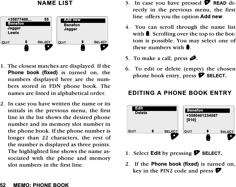 0(023+21(%22.1$0(/,677KHFORVHVWPDWFKHVDUHGLVSOD\HG,IWKH3KRQH ERRNIL[HGLVWXUQHGRQWKHQXPEHUV GLVSOD\HG KHUH DUH WKH QXPEHUVVWRUHGLQ)'1SKRQHERRN7KHQDPHVDUHOLVWHGLQDOSKDEHWLFDORUGHU,QFDVH\RXKDYHZULWWHQWKHQDPHRULWVLQLWLDOV LQ WKH SUHYLRXV PHQX WKH ILUVWOLQHLQWKHOLVWVKRZVWKHGHVLUHGSKRQHQXPEHUDQGLWVPHPRU\VORWQXPEHULQWKHSKRQHERRN,IWKHSKRQHQXPEHULVORQJHU WKDQ  FKDUDFWHUV WKH UHVW RIWKHQXPEHULVGLVSOD\HGDVWKUHHSRLQWV7KHKLJKOLJKWHGOLQHVKRZVWKHQDPHDVVRFLDWHG ZLWK WKH SKRQH DQG PHPRU\VORWQXPEHUVLQWKHILUVWOLQH,QFDVH\RXKDYHSUHVVHG5($'GLUHFWO\ LQ WKH SUHYLRXV PHQX WKH ILUVWOLQHRIIHUV\RXWKHRSWLRQ$GGQHZ<RXFDQVFUROOWKURXJKWKHQDPHOLVWZLWKQ6FUROOLQJRYHUWKHWRSWRWKHERWWRPLVSRVVLEOH<RXPD\VHOHFWRQHRIWKHVHQXPEHUVZLWKQ7RPDNHDFDOOSUHVVO7RHGLWRUGHOHWHHPSW\WKHFKRVHQSKRQHERRNHQWU\SUHVV6(/(&amp;7(',7,1*$3+21(%22.(175<6HOHFW(GLWE\SUHVVLQJ6(/(&amp;7,IWKH3KRQHERRNIL[HGLVWXUQHGRQNH\LQWKH3,1FRGHDQGSUHVVM-DJJHU/HZLVQ%HQHIRQM%HQHIRQQ-DJJHU$GGQHZM'HOHWH(GLW M>@Q%HQHIRQ