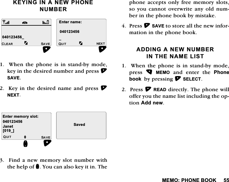 0(023+21(%22..(<,1*,1$1(:3+21(180%(5:KHQWKHSKRQHLVLQVWDQGE\PRGHNH\LQWKHGHVLUHGQXPEHUDQGSUHVV6$9(.H\LQWKHGHVLUHGQDPHDQGSUHVV1(;7)LQGDQHZPHPRU\VORWQXPEHUZLWKWKHKHOSRIQ<RXFDQDOVRNH\LWLQ7KHSKRQHDFFHSWVRQO\IUHHPHPRU\VORWVVR \RX FDQQRWRYHUZULWH DQ\ ROG QXPEHULQWKHSKRQHERRNE\PLVWDNH3UHVV6$9(WRVWRUHDOOWKHQHZLQIRUPDWLRQLQWKHSKRQHERRN$'',1*$1(:180%(5,17+(1$0(/,67:KHQWKHSKRQHLVLQVWDQGE\PRGHSUHVV 0(02DQGHQWHUWKH3KRQHERRNE\SUHVVLQJ6(/(&amp;73UHVV5($'GLUHFWO\7KHSKRQHZLOORIIHU\RXWKHQDPHOLVWLQFOXGLQJWKHRSWLRQ$GGQHZB(QWHUQDPHBiM-DQHW(QWHUPHPRU\VORW6DYHGQ>B@