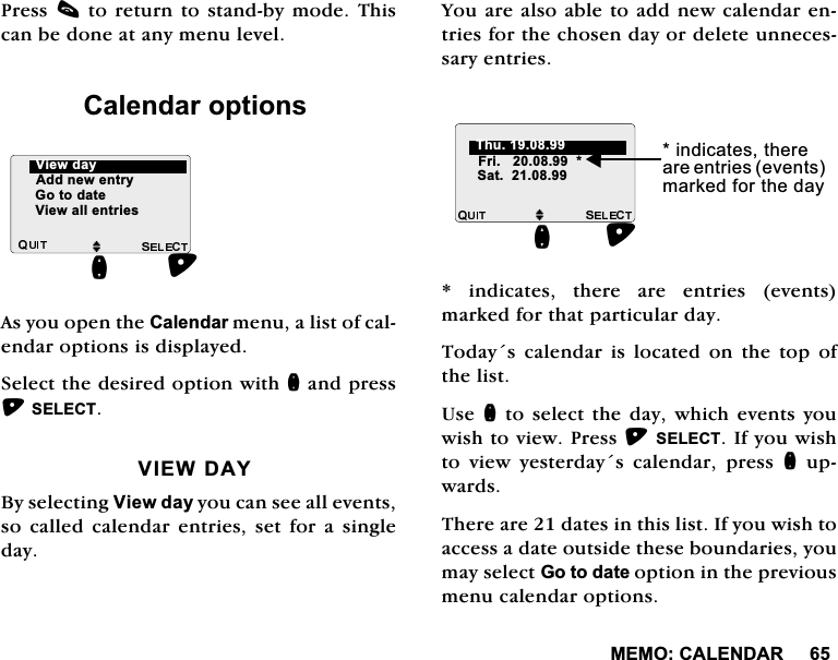 0(02&amp;$/(1'$53UHVVFWRUHWXUQWRVWDQGE\PRGH7KLVFDQEHGRQHDWDQ\PHQXOHYHO&amp;DOHQGDURSWLRQV$V\RXRSHQWKH&amp;DOHQGDUPHQXDOLVWRIFDOHQGDURSWLRQVLVGLVSOD\HG6HOHFWWKHGHVLUHGRSWLRQZLWKQDQGSUHVV6(/(&amp;79,(:'$<%\VHOHFWLQJ9LHZGD\\RXFDQVHHDOOHYHQWVVR FDOOHG FDOHQGDU HQWULHV VHW IRU D VLQJOHGD\<RXDUHDOVRDEOHWRDGGQHZFDOHQGDUHQWULHVIRUWKHFKRVHQGD\RUGHOHWHXQQHFHVVDU\HQWULHV LQGLFDWHV WKHUH DUH HQWULHV HYHQWVPDUNHGIRUWKDWSDUWLFXODUGD\7RGD\VFDOHQGDULVORFDWHGRQWKHWRSRIWKHOLVW8VHQWRVHOHFWWKHGD\ZKLFKHYHQWV\RXZLVKWRYLHZ3UHVV6(/(&amp;7,I\RXZLVKWR YLHZ \HVWHUGD\V FDOHQGDU SUHVV QXSZDUGV7KHUHDUHGDWHVLQWKLVOLVW,I\RXZLVKWRDFFHVVDGDWHRXWVLGHWKHVHERXQGDULHV\RXPD\VHOHFW*RWRGDWHRSWLRQLQWKHSUHYLRXVPHQXFDOHQGDURSWLRQVM$GGQHZHQWU\*RWRGDWH9LHZDOOHQWULHVQ9LHZGD\M6DWQLQGLFDWHVWKHUHDUHHQWULHVHYHQWVPDUNHGIRUWKHGD\)UL7KX