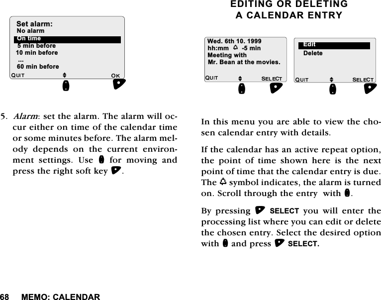 0(02&amp;$/(1'$5$ODUPVHWWKHDODUP7KHDODUPZLOORFFXUHLWKHURQWLPHRIWKHFDOHQGDUWLPHRUVRPHPLQXWHVEHIRUH7KHDODUPPHORG\ GHSHQGV RQ WKH FXUUHQW HQYLURQPHQWVHWWLQJV8VHQIRUPRYLQJDQGSUHVVWKHULJKWVRIWNH\(',7,1*25'(/(7,1*$&amp;$/(1'$5(175<,QWKLVPHQX\RXDUHDEOHWRYLHZWKHFKRVHQFDOHQGDUHQWU\ZLWKGHWDLOV,IWKHFDOHQGDUKDVDQDFWLYHUHSHDWRSWLRQWKH SRLQW RI WLPH VKRZQ KHUH LV WKH QH[WSRLQWRIWLPHWKDWWKHFDOHQGDUHQWU\LVGXH7KHZV\PEROLQGLFDWHVWKHDODUPLVWXUQHGRQ6FUROOWKURXJKWKHHQWU\ZLWKQ%\ SUHVVLQJ 6(/(&amp;7\RXZLOOHQWHUWKHSURFHVVLQJOLVWZKHUH\RXFDQHGLWRUGHOHWHWKHFKRVHQHQWU\6HOHFWWKHGHVLUHGRSWLRQZLWKQDQGSUHVV6(/(&amp;7PLQEHIRUHPLQEHIRUHMQ2QWLPH1RDODUP6HWDODUPPLQEHIRUH:HGWKKKPPZPLQ 'HOHWHMQ0U%HDQDWWKHPRYLHV0HHWLQJZLWK(GLWMQ