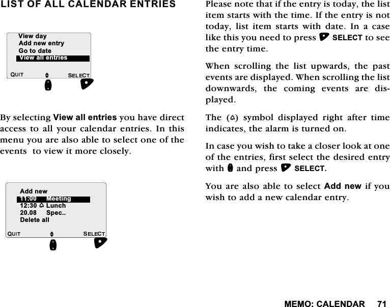 0(02&amp;$/(1'$5/,672)$//&amp;$/(1'$5(175,(6%\VHOHFWLQJ9LHZDOOHQWULHV\RXKDYHGLUHFWDFFHVVWRDOO\RXUFDOHQGDUHQWULHV,QWKLVPHQX\RXDUHDOVRDEOHWRVHOHFWRQHRIWKHHYHQWVWRYLHZLWPRUHFORVHO\3OHDVHQRWHWKDWLIWKHHQWU\LVWRGD\WKHOLVWLWHPVWDUWVZLWKWKHWLPH,IWKHHQWU\LVQRWWRGD\ OLVW LWHP VWDUWV ZLWK GDWH ,Q D FDVHOLNHWKLV\RXQHHGWRSUHVV6(/(&amp;7WRVHHWKHHQWU\WLPH:KHQVFUROOLQJWKHOLVWXSZDUGVWKHSDVWHYHQWVDUHGLVSOD\HG:KHQVFUROOLQJWKHOLVWGRZQZDUGVWKHFRPLQJHYHQWVDUHGLVSOD\HG7KH ZV\PEROGLVSOD\HGULJKWDIWHUWLPHLQGLFDWHVWKHDODUPLVWXUQHGRQ,QFDVH\RXZLVKWRWDNHDFORVHUORRNDWRQHRIWKHHQWULHVILUVWVHOHFWWKHGHVLUHGHQWU\ZLWKQDQGSUHVV6(/(&amp;7<RXDUHDOVRDEOHWRVHOHFW$GGQHZLI\RXZLVKWRDGGDQHZFDOHQGDUHQWU\MQ9LHZGD\$GGQHZHQWU\9LHZDOOHQWULHV*RWRGDWHM$GGQHZZ/XQFK6SHFQ'HOHWHDOO0HHWLQJ