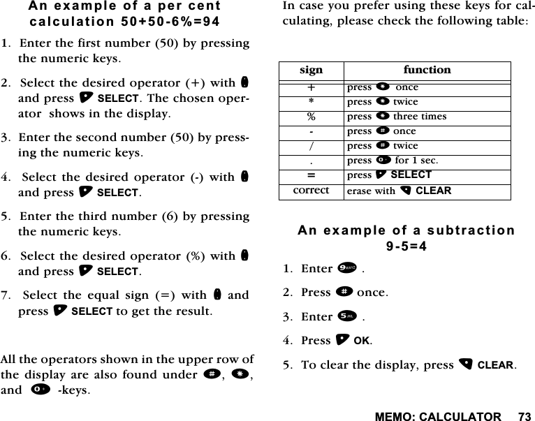 0(02&amp;$/&amp;8/$725$QH[DPSOHRIDSHUFHQWFDOFXODWLRQ (QWHUWKHILUVWQXPEHUE\SUHVVLQJWKHQXPHULFNH\V6HOHFWWKHGHVLUHGRSHUDWRUZLWKQDQGSUHVV6(/(&amp;77KHFKRVHQRSHUDWRUVKRZVLQWKHGLVSOD\(QWHUWKHVHFRQGQXPEHUE\SUHVVLQJWKHQXPHULFNH\V6HOHFWWKH GHVLUHG RSHUDWRU ZLWK QDQGSUHVV6(/(&amp;7(QWHUWKHWKLUGQXPEHUE\SUHVVLQJWKHQXPHULFNH\V6HOHFWWKHGHVLUHGRSHUDWRUZLWKQDQGSUHVV6(/(&amp;76HOHFWWKHHTXDOVLJQ ZLWKQDQGSUHVV6(/(&amp;7WRJHWWKHUHVXOW$OOWKHRSHUDWRUVVKRZQLQWKHXSSHUURZRIWKHGLVSOD\ DUH DOVR IRXQGXQGHUd DQGNH\V,QFDVH\RXSUHIHUXVLQJWKHVHNH\VIRUFDOFXODWLQJSOHDVHFKHFNWKHIROORZLQJWDEOH$QH[DPSOHRIDVXEWUDFWLRQ (QWHU3UHVVdRQFH(QWHU3UHVV2.7RFOHDUWKHGLVSOD\SUHVV&amp;/($5VLJQ IXQFWLRQSUHVVRQFHSUHVVWZLFHSUHVVWKUHHWLPHVSUHVVdRQFHSUHVVdWZLFHSUHVVIRUVHF SUHVV6(/(&amp;7FRUUHFW HUDVHZLWK&amp;/($5