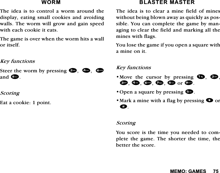 0(02*$0(6:2507KHLGHDLVWRFRQWURODZRUPDURXQGWKHGLVSOD\HDWLQJ VPDOOFRRNLHV DQG DYRLGLQJZDOOV7KHZRUPZLOOJURZDQGJDLQVSHHGZLWKHDFKFRRNLHLWHDWV7KHJDPHLVRYHUZKHQWKHZRUPKLWVDZDOORULWVHOI.H\IXQFWLRQV6WHHUWKHZRUPE\SUHVVLQJDQG6FRULQJ(DWDFRRNLHSRLQW%/$67(50$67(57KHLGHDLVWRFOHDUDPLQHILHOGRIPLQHVZLWKRXWEHLQJEORZQDZD\DVTXLFNO\DVSRVVLEOH<RXFDQFRPSOHWHWKHJDPHE\PDQDJLQJWRFOHDUWKHILHOGDQGPDUNLQJDOOWKHPLQHVZLWKIODJV<RXORVHWKHJDPHLI\RXRSHQDVTXDUHZLWKDPLQHRQLW.H\IXQFWLRQV0RYH WKH FXUVRU E\ SUHVVLQJ  RU2SHQDVTXDUHE\SUHVVLQJ0DUNDPLQHZLWKDIODJE\SUHVVLQJRUd6FRULQJ<RXVFRUH LV WKHWLPH \RXQHHGHGWR FRPSOHWH WKH JDPH 7KH VKRUWHU WKH WLPH WKHEHWWHUWKHVFRUH