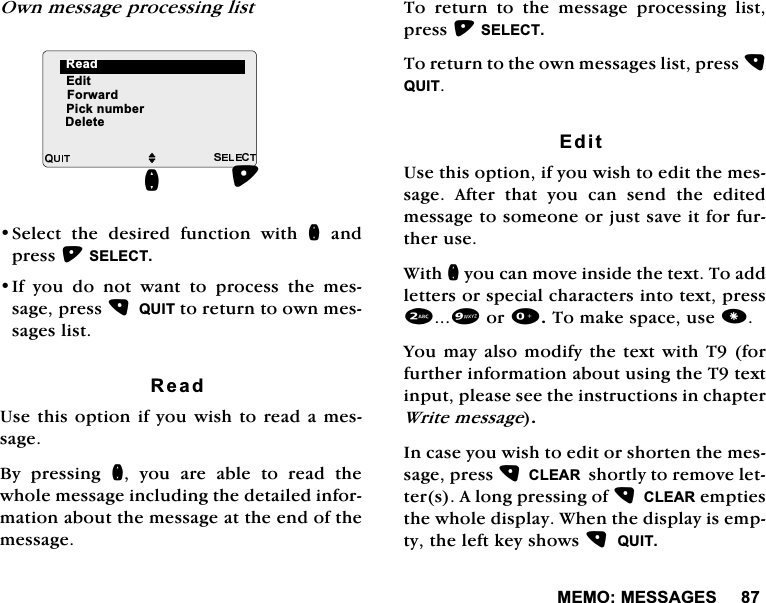0(020(66$*(62ZQPHVVDJHSURFHVVLQJOLVW6HOHFW WKH GHVLUHG IXQFWLRQ ZLWK QDQGSUHVV6(/(&amp;7,I\RXGRQRWZDQWWRSURFHVVWKHPHVVDJHSUHVV48,7WRUHWXUQWRRZQPHVVDJHVOLVW5HDG8VHWKLVRSWLRQLI\RXZLVKWRUHDGDPHVVDJH%\ SUHVVLQJ Q \RX DUH DEOH WR UHDG WKHZKROHPHVVDJHLQFOXGLQJWKHGHWDLOHGLQIRUPDWLRQDERXWWKHPHVVDJHDWWKHHQGRIWKHPHVVDJH7RUHWXUQWRWKHPHVVDJHSURFHVVLQJOLVWSUHVV6(/(&amp;77RUHWXUQWRWKHRZQPHVVDJHVOLVWSUHVV48,7(GLW8VHWKLVRSWLRQLI\RXZLVKWRHGLWWKHPHVVDJH $IWHU WKDW \RX FDQ VHQG WKH HGLWHGPHVVDJHWRVRPHRQHRUMXVWVDYHLWIRUIXUWKHUXVH:LWKQ\RXFDQPRYHLQVLGHWKHWH[W7RDGGOHWWHUVRUVSHFLDOFKDUDFWHUVLQWRWH[WSUHVVRU7RPDNHVSDFHXVH<RXPD\DOVRPRGLI\WKHWH[WZLWK7IRUIXUWKHULQIRUPDWLRQDERXWXVLQJWKH7WH[WLQSXWSOHDVHVHHWKHLQVWUXFWLRQVLQFKDSWHU:ULWHPHVVDJH,QFDVH\RXZLVKWRHGLWRUVKRUWHQWKHPHVVDJHSUHVV&amp;/($5VKRUWO\WRUHPRYHOHWWHUV$ORQJSUHVVLQJRI&amp;/($5HPSWLHVWKHZKROHGLVSOD\:KHQWKHGLVSOD\LVHPSW\WKHOHIWNH\VKRZV48,7M(GLW)RUZDUG3LFNQXPEHU'HOHWHQ5HDG