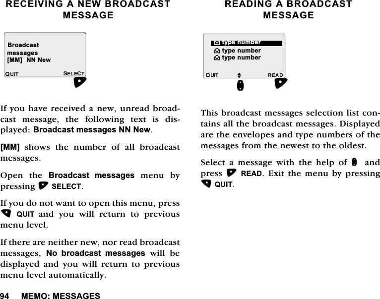 0(020(66$*(65(&amp;(,9,1*$1(:%52$'&amp;$670(66$*(,I\RXKDYHUHFHLYHGDQHZXQUHDGEURDGFDVWPHVVDJHWKHIROORZLQJWH[WLVGLVSOD\HG%URDGFDVWPHVVDJHV111HZ>00@VKRZVWKHQXPEHURIDOOEURDGFDVWPHVVDJHV2SHQ WKH %URDGFDVW PHVVDJHV PHQX E\SUHVVLQJ6(/(&amp;7,I\RXGRQRWZDQWWRRSHQWKLVPHQXSUHVV48,7 DQG \RX ZLOO UHWXUQ WR SUHYLRXVPHQXOHYHO,IWKHUHDUHQHLWKHUQHZQRUUHDGEURDGFDVWPHVVDJHV 1R EURDGFDVW PHVVDJHVZLOOEHGLVSOD\HG DQG \RX ZLOO UHWXUQ WR SUHYLRXVPHQXOHYHODXWRPDWLFDOO\5($',1*$%52$'&amp;$670(66$*(7KLVEURDGFDVWPHVVDJHVVHOHFWLRQOLVWFRQWDLQVDOOWKHEURDGFDVWPHVVDJHV'LVSOD\HGDUHWKHHQYHORSHVDQGW\SHQXPEHUVRIWKHPHVVDJHVIURPWKHQHZHVWWRWKHROGHVW6HOHFWDPHVVDJHZLWKWKHKHOSRIQ DQGSUHVV5($'([LWWKHPHQXE\SUHVVLQJ48,7%URDGFDVWPHVVDJHV>00@111HZ^W\SHQXPEHU^W\SHQXPEHU %W\SHQXPEHUMQ