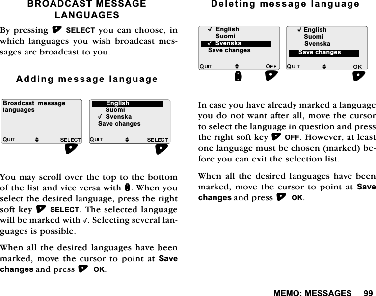 0(020(66$*(6%52$'&amp;$670(66$*(/$1*8$*(6%\SUHVVLQJ6(/(&amp;7\RXFDQFKRRVHLQZKLFK ODQJXDJHV \RX ZLVK EURDGFDVW PHVVDJHVDUHEURDGFDVWWR\RX$GGLQJPHVVDJHODQJXDJH<RXPD\VFUROORYHUWKHWRSWRWKHERWWRPRIWKHOLVWDQGYLFHYHUVDZLWKQ:KHQ\RXVHOHFWWKHGHVLUHGODQJXDJHSUHVVWKHULJKWVRIWNH\6(/(&amp;77KHVHOHFWHGODQJXDJHZLOOEHPDUNHGZLWK,6HOHFWLQJVHYHUDOODQJXDJHVLVSRVVLEOH:KHQDOO WKHGHVLUHGODQJXDJHVKDYH EHHQPDUNHGPRYHWKHFXUVRUWRSRLQWDW6DYHFKDQJHVDQGSUHVV2.'HOHWLQJPHVVDJHODQJXDJH,QFDVH\RXKDYHDOUHDG\PDUNHGDODQJXDJH\RXGRQRWZDQWDIWHUDOOPRYHWKHFXUVRUWRVHOHFWWKHODQJXDJHLQTXHVWLRQDQGSUHVVWKHULJKWVRIWNH\2))+RZHYHUDWOHDVWRQHODQJXDJHPXVWEHFKRVHQPDUNHGEHIRUH\RXFDQH[LWWKHVHOHFWLRQOLVW:KHQDOOWKHGHVLUHGODQJXDJHVKDYHEHHQPDUNHGPRYHWKH FXUVRUWR SRLQWDW6DYHFKDQJHVDQGSUHVV2.%URDGFDVWPHVVDJHMMODQJXDJHV 6XRPL,6YHQVND6DYHFKDQJHV(QJOLVK,(QJOLVKMQ6XRPL6DYHFKDQJHV,(QJOLVKM6YHQVND,6YHQVND6DYHFKDQJHV6XRPL