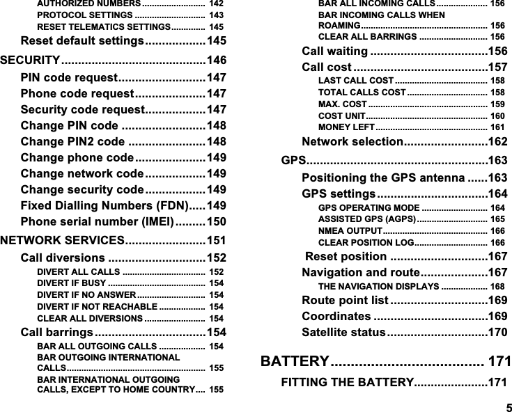 $87+25,=('180%(56  35272&amp;2/6(77,1*6  5(6(77(/(0$7,&amp;66(77,1*6 5HVHWGHIDXOWVHWWLQJV6(&amp;85,7<3,1FRGHUHTXHVW3KRQHFRGHUHTXHVW6HFXULW\FRGHUHTXHVW&amp;KDQJH3,1FRGH &amp;KDQJH3,1FRGH &amp;KDQJHSKRQHFRGH&amp;KDQJHQHWZRUNFRGH&amp;KDQJHVHFXULW\FRGH)L[HG'LDOOLQJ1XPEHUV)'13KRQHVHULDOQXPEHU,0(,1(7:25.6(59,&amp;(6&amp;DOOGLYHUVLRQV ',9(57$//&amp;$//6 ',9(57,)%86<  ',9(57,)12$16:(5  ',9(57,)1275($&amp;+$%/(  &amp;/($5$//',9(56,216  &amp;DOOEDUULQJV%$5$//287*2,1*&amp;$//6  %$5287*2,1*,17(51$7,21$/&amp;$//6 %$5,17(51$7,21$/287*2,1*&amp;$//6(;&amp;(3772+20(&amp;28175< %$5$//,1&amp;20,1*&amp;$//6%$5,1&amp;20,1*&amp;$//6:+(152$0,1*&amp;/($5$//%$55,1*6 &amp;DOOZDLWLQJ &amp;DOOFRVW /$67&amp;$//&amp;267 727$/&amp;$//6&amp;267 0$;&amp;267 &amp;26781,7021(</()7 1HWZRUNVHOHFWLRQ*363RVLWLRQLQJWKH*36DQWHQQD *36VHWWLQJV*3623(5$7,1*02'( $66,67('*36$*3610($287387&amp;/($5326,7,21/2*5HVHWSRVLWLRQ 1DYLJDWLRQDQGURXWH7+(1$9,*$7,21',63/$<6 5RXWHSRLQWOLVW &amp;RRUGLQDWHV 6DWHOOLWHVWDWXV%$77(5< ),77,1*7+(%$77(5<