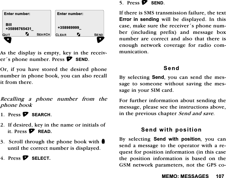 0(020(66$*(6$VWKHGLVSOD\LVHPSW\NH\LQWKHUHFHLYHUVSKRQHQXPEHU3UHVV6(1'2ULI\RXKDYHVWRUHGWKHGHVLUHGSKRQHQXPEHULQSKRQHERRN\RXFDQDOVRUHFDOOLWIURPWKHUH5HFDOOLQJ D SKRQH QXPEHU IURP WKHSKRQHERRN3UHVV6($5&amp;+,IGHVLUHGNH\LQWKHQDPHRULQLWLDOVRILW3UHVV5($'6FUROOWKURXJKWKHSKRQHERRNZLWKQXQWLOWKHFRUUHFWQXPEHULVGLVSOD\HG3UHVV6(/(&amp;73UHVV6(1',IWKHUHLV606WUDQVPLVVLRQIDLOXUHWKHWH[W(UURU LQ VHQGLQJ ZLOO EH GLVSOD\HG ,Q WKLVFDVHPDNHVXUHWKHUHFHLYHUVSKRQHQXPEHU LQFOXGLQJ SUHIL[ DQG PHVVDJH ER[QXPEHUDUHFRUUHFWDQGDOVRWKDWWKHUHLVHQRXJK QHWZRUN FRYHUDJH IRU UDGLR FRPPXQLFDWLRQ6HQG%\ VHOHFWLQJ 6HQG \RX FDQ VHQG WKH PHVVDJH WR VRPHRQH ZLWKRXW VDYLQJ WKH PHVVDJHLQ\RXU6,0FDUG)RUIXUWKHULQIRUPDWLRQDERXWVHQGLQJWKHPHVVDJHSOHDVHVHHWKHLQVWUXFWLRQVDERYHLQWKHSUHYLRXVFKDSWHU6HQGDQGVDYH6HQGZLWKSRVLWLRQ%\ VHOHFWLQJ 6HQG ZLWK SRVLWLRQ \RX FDQVHQGDPHVVDJHWRWKHRSHUDWRUZLWKDUHTXHVWIRUSRVLWLRQLQIRUPDWLRQLQWKLVFDVHWKH SRVLWLRQ LQIRUPDWLRQ LV EDVHG RQ WKH*60QHWZRUNSDUDPHWHUVQRWWKH*36FR(QWHUQXPEHU(QWHUQXPEHUB%LOOB