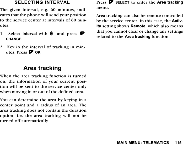 0$,10(187(/(0$7,&amp;66(/(&amp;7,1*,17(59$/7KH JLYHQ LQWHUYDO HJ  PLQXWHV LQGLFDWHVWKDWWKHSKRQHZLOOVHQG\RXUSRVLWLRQWRWKHVHUYLFHFHQWHUDWLQWHUYDOVRIPLQXWHV  6HOHFW ,QWHUYDO ZLWK Q DQG SUHVV &amp;+$1*(.H\LQWKHLQWHUYDORIWUDFNLQJLQPLQXWHV3UHVV2.$UHDWUDFNLQJ:KHQWKHDUHD WUDFNLQJ IXQFWLRQLVWXUQHGRQ WKH LQIRUPDWLRQ RI \RXU FXUUHQW SRVLWLRQZLOOEHVHQWWRWKHVHUYLFHFHQWHURQO\ZKHQPRYLQJLQRURXWRIWKHGHILQHGDUHD<RXFDQGHWHUPLQHWKHDUHDE\NH\LQJLQDFHQWHUSRLQWDQGDUDGLXVRIDQDUHD7KHDUHDWUDFNLQJGRHVQRWFRQWDLQWKHGXUDWLRQRSWLRQLHWKHDUHDWUDFNLQJZLOOQRWEHWXUQHGRIIDXWRPDWLFDOO\3UHVV6(/(&amp;7WRHQWHUWKH$UHDWUDFNLQJPHQX$UHDWUDFNLQJFDQDOVREHUHPRWHFRQWUROOHGE\WKHVHUYLFHFHQWHU,QWKLVFDVHWKH$FWLYLW\VHWWLQJVKRZV5HPRWHZKLFKDOVRPHDQVWKDW\RXFDQQRWFOHDURUFKDQJHDQ\VHWWLQJVUHODWHGWRWKH$UHDWUDFNLQJIXQFWLRQ