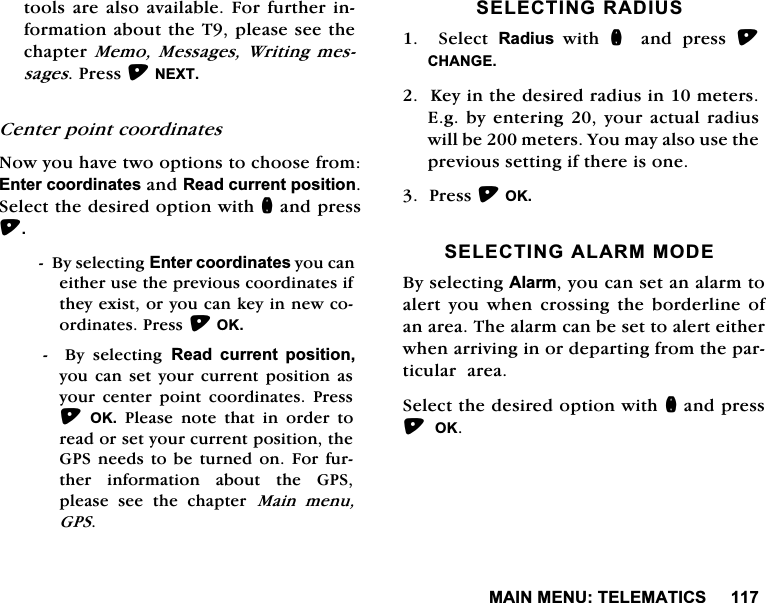 0$,10(187(/(0$7,&amp;6WRROVDUHDOVR DYDLODEOH)RUIXUWKHU LQIRUPDWLRQDERXWWKH7SOHDVHVHHWKHFKDSWHU0HPR0HVVDJHV:ULWLQJPHVVDJHV3UHVV1(;7&amp;HQWHUSRLQWFRRUGLQDWHV1RZ\RXKDYHWZRRSWLRQVWRFKRRVHIURP(QWHUFRRUGLQDWHVDQG5HDGFXUUHQWSRVLWLRQ6HOHFWWKHGHVLUHGRSWLRQZLWKQDQGSUHVV%\VHOHFWLQJ(QWHUFRRUGLQDWHV\RXFDQHLWKHUXVHWKHSUHYLRXVFRRUGLQDWHVLIWKH\H[LVWRU\RXFDQNH\LQQHZFRRUGLQDWHV3UHVV2.%\VHOHFWLQJ5HDG FXUUHQW SRVLWLRQ\RX FDQ VHW \RXU FXUUHQW SRVLWLRQ DV\RXU FHQWHU SRLQW FRRUGLQDWHV 3UHVV2.3OHDVHQRWHWKDWLQRUGHUWRUHDGRUVHW\RXUFXUUHQWSRVLWLRQWKH*36QHHGVWREH WXUQHG RQ )RUIXUWKHULQIRUPDWLRQDERXWWKH*36SOHDVH VHH WKH FKDSWHU 0DLQ PHQX*366(/(&amp;7,1*5$',86  6HOHFW 5DGLXV ZLWK Q DQG SUHVV &amp;+$1*(.H\LQWKHGHVLUHGUDGLXVLQPHWHUV(JE\HQWHULQJ\RXU DFWXDO UDGLXVZLOOEHPHWHUV<RXPD\DOVRXVHWKHSUHYLRXVVHWWLQJLIWKHUHLVRQH3UHVV2.6(/(&amp;7,1*$/$5002'(%\VHOHFWLQJ$ODUP\RXFDQVHWDQDODUPWRDOHUW \RX ZKHQ FURVVLQJ WKH ERUGHUOLQH RIDQDUHD7KHDODUPFDQEHVHWWRDOHUWHLWKHUZKHQDUULYLQJLQRUGHSDUWLQJIURPWKHSDUWLFXODUDUHD6HOHFWWKHGHVLUHGRSWLRQZLWKQDQGSUHVV2.