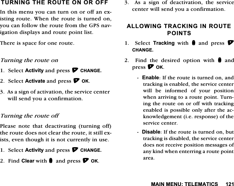 0$,10(187(/(0$7,&amp;67851,1*7+(5287(21252)),QWKLVPHQX\RXFDQWXUQRQRURIIDQH[LVWLQJURXWH:KHQWKHURXWHLVWXUQHGRQ\RXFDQIROORZWKHURXWHIURPWKH*36QDYLJDWLRQGLVSOD\VDQGURXWHSRLQWOLVW7KHUHLVVSDFHIRURQHURXWH7XUQLQJWKHURXWHRQ6HOHFW$FWLYLW\DQGSUHVV&amp;+$1*(6HOHFW$FWLYDWHDQGSUHVV2.$VDVLJQRIDFWLYDWLRQWKHVHUYLFHFHQWHUZLOOVHQG\RXDFRQILUPDWLRQ7XUQLQJWKHURXWHRII3OHDVH QRWH WKDW GHDFWLYDWLQJ WXUQLQJ RIIWKHURXWHGRHVQRWFOHDUWKHURXWHLWVWLOOH[LVWVHYHQWKRXJKLWLVQRWFXUUHQWO\LQXVH6HOHFW$FWLYLW\DQGSUHVV&amp;+$1*()LQG&amp;OHDUZLWKQDQGSUHVV2.  $V D VLJQ RI GHDFWLYDWLRQ WKH VHUYLFHFHQWHUZLOOVHQG\RXDFRQILUPDWLRQ$//2:,1*75$&amp;.,1*,15287(32,176  6HOHFW 7UDFNLQJZLWKQ DQG SUHVV &amp;+$1*()LQGWKHGHVLUHGRSWLRQZLWKQDQGSUHVV2.(QDEOH,IWKHURXWHLVWXUQHGRQDQGWUDFNLQJLVHQDEOHGWKHVHUYLFHFHQWHUZLOO EH LQIRUPHG RI \RXU SRVLWLRQZKHQDUULYLQJWRDURXWHSRLQW7XUQLQJWKHURXWHRQRURIIZLWKWUDFNLQJHQDEOHGLVSRVVLEOHRQO\DIWHUWKHDFNQRZOHGJHPHQWLHUHVSRQVHRIWKHVHUYLFHFHQWHU'LVDEOH,IWKHURXWHLVWXUQHGRQEXWWUDFNLQJLVGLVDEOHGWKHVHUYLFHFHQWHUGRHVQRWUHFHLYHSRVLWLRQPHVVDJHVRIDQ\NLQGZKHQHQWHUULQJDURXWHSRLQWDUHD