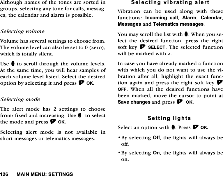 0$,10(186(77,1*6$OWKRXJKQDPHVRIWKHWRQHVDUHVRUWHGLQJURXSVVHOHFWLQJDQ\WRQHIRUFDOOVPHVVDJHVWKHFDOHQGDUDQGDODUPLVSRVVLEOH6HOHFWLQJYROXPH9ROXPHKDVVHYHUDOVHWWLQJVWRFKRRVHIURP7KHYROXPHOHYHOFDQDOVREHVHWWR]HURZKLFKLVWRWDOO\VLOHQW8VHQWRVFUROOWKURXJKWKHYROXPHOHYHOV$WWKHVDPHWLPH\RXZLOOKHDUVDPSOHVRIHDFKYROXPHOHYHOOLVWHG6HOHFWWKHGHVLUHGRSWLRQE\VHOHFWLQJLWDQGSUHVV2.6HOHFWLQJPRGH7KH DOHUW PRGH KDV  VHWWLQJV WR FKRRVHIURPIL[HGDQGLQFUHDVLQJ8VHQWRVHOHFWWKHPRGHDQGSUHVV2.6HOHFWLQJ DOHUW PRGH LV QRW DYDLODEOH LQVKRUWPHVVDJHVRUWHOHPDWLFVPHVVDJHV6HOHFWLQJYLEUDWLQJDOHUW9LEUDWLRQ FDQ EH XVHG DORQJ ZLWK WKHVHIXQFWLRQV ,QFRPLQJ FDOO $ODUP &amp;DOHQGDU0HVVDJHVDQG7HOHPDWLFVPHVVDJHV<RXPD\VFUROOWKHOLVWZLWKQ:KHQ\RXVHOHFW WKH GHVLUHG IXQFWLRQ SUHVV WKH ULJKWVRIW NH\6(/(&amp;7 7KH VHOHFWHGIXQFWLRQZLOOEHPDUNHGZLWK+,QFDVH\RXKDYHDOUHDG\PDUNHGDIXQFWLRQZLWKZKLFK\RXGRQRWZDQWWRXVHWKHYLEUDWLRQDIWHUDOOKLJKOLJKWWKHH[DFWIXQFWLRQDJDLQDQGSUHVVWKHULJKWVRIWNH\2)):KHQDOOWKHGHVLUHGIXQFWLRQVKDYHEHHQPDUNHGPRYHWKHFXUVRUWRSRLQWDW6DYHFKDQJHVDQGSUHVV2.6HWWLQJOLJKWV6HOHFWDQRSWLRQZLWKQ3UHVV2.%\VHOHFWLQJ2IIWKHOLJKWVZLOODOZD\VEHRII%\VHOHFWLQJ2QWKH OLJKWVZLOODOZD\VEHRQ