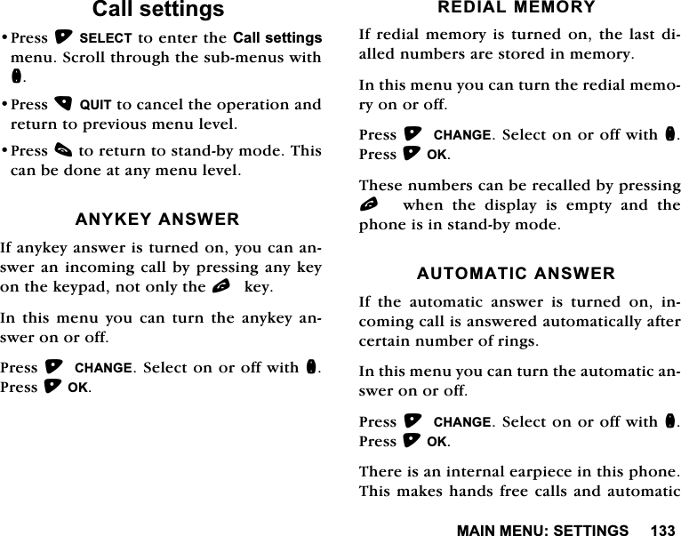 0$,10(186(77,1*6&amp;DOOVHWWLQJV3UHVV6(/(&amp;7WRHQWHUWKH&amp;DOOVHWWLQJVPHQX6FUROOWKURXJKWKHVXEPHQXVZLWKQ3UHVV48,7WRFDQFHOWKHRSHUDWLRQDQGUHWXUQWRSUHYLRXVPHQXOHYHO3UHVVFWRUHWXUQWRVWDQGE\PRGH7KLVFDQEHGRQHDWDQ\PHQXOHYHO$1<.(<$16:(5,IDQ\NH\DQVZHULVWXUQHGRQ\RXFDQDQVZHUDQLQFRPLQJFDOOE\SUHVVLQJDQ\NH\RQWKHNH\SDGQRWRQO\WKHONH\,QWKLVPHQX\RXFDQWXUQWKHDQ\NH\DQVZHURQRURII3UHVV &amp;+$1*(6HOHFWRQRURIIZLWKQ3UHVV2.5(',$/0(025<,IUHGLDOPHPRU\LVWXUQHGRQWKHODVWGLDOOHGQXPEHUVDUHVWRUHGLQPHPRU\,QWKLVPHQX\RXFDQWXUQWKHUHGLDOPHPRU\RQRURII3UHVV&amp;+$1*(6HOHFWRQRURIIZLWKQ3UHVV2.7KHVHQXPEHUVFDQEHUHFDOOHGE\SUHVVLQJO  ZKHQ WKH GLVSOD\ LV HPSW\ DQG WKHSKRQHLVLQVWDQGE\PRGH$8720$7,&amp;$16:(5,IWKHDXWRPDWLFDQVZHULVWXUQHGRQLQFRPLQJFDOOLVDQVZHUHGDXWRPDWLFDOO\DIWHUFHUWDLQQXPEHURIULQJV,QWKLVPHQX\RXFDQWXUQWKHDXWRPDWLFDQVZHURQRURII3UHVV&amp;+$1*(6HOHFWRQRURIIZLWKQ3UHVV2.7KHUHLVDQLQWHUQDOHDUSLHFHLQWKLVSKRQH7KLVPDNHVKDQGVIUHHFDOOVDQGDXWRPDWLF
