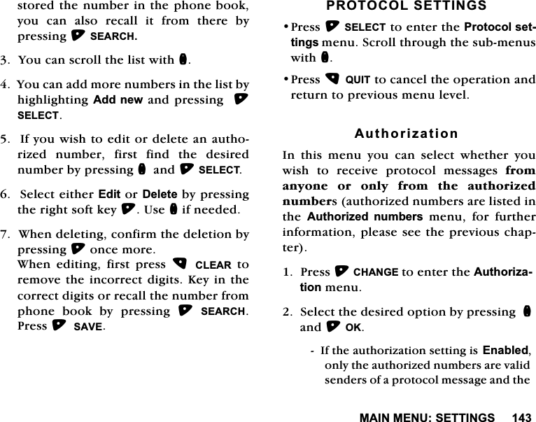 0$,10(186(77,1*6VWRUHGWKHQXPEHULQWKHSKRQHERRN\RX FDQ DOVR UHFDOO LW IURP WKHUH E\SUHVVLQJ6($5&amp;+<RXFDQVFUROOWKHOLVWZLWKQ<RXFDQDGGPRUHQXPEHUVLQWKHOLVWE\KLJKOLJKWLQJ$GGQHZDQGSUHVVLQJ6(/(&amp;7,I\RXZLVKWRHGLWRUGHOHWHDQDXWKRUL]HG QXPEHU ILUVW ILQG WKH GHVLUHGQXPEHUE\SUHVVLQJQDQG6(/(&amp;76HOHFWHLWKHU(GLWRU'HOHWHE\SUHVVLQJWKHULJKWVRIWNH\8VHQLIQHHGHG:KHQGHOHWLQJFRQILUPWKHGHOHWLRQE\SUHVVLQJRQFHPRUH:KHQ HGLWLQJ ILUVW SUHVV &amp;/($5WRUHPRYHWKHLQFRUUHFWGLJLWV.H\LQWKHFRUUHFWGLJLWVRUUHFDOOWKHQXPEHUIURPSKRQH ERRN E\ SUHVVLQJ 6($5&amp;+3UHVV6$9(35272&amp;2/6(77,1*63UHVV6(/(&amp;7WRHQWHUWKH3URWRFROVHWWLQJVPHQX6FUROOWKURXJKWKHVXEPHQXVZLWKQ3UHVV48,7WRFDQFHOWKHRSHUDWLRQDQGUHWXUQWRSUHYLRXVPHQXOHYHO$XWKRUL]DWLRQ,QWKLVPHQX\RXFDQVHOHFWZKHWKHU\RXZLVK WR UHFHLYH SURWRFRO PHVVDJHV IURPDQ\RQH RU RQO\ IURP WKH DXWKRUL]HGQXPEHUVDXWKRUL]HGQXPEHUVDUHOLVWHGLQWKH $XWKRUL]HG QXPEHUVPHQXIRUIXUWKHULQIRUPDWLRQSOHDVHVHHWKHSUHYLRXVFKDSWHU3UHVV&amp;+$1*(WRHQWHUWKH$XWKRUL]DWLRQPHQX6HOHFWWKHGHVLUHGRSWLRQE\SUHVVLQJQDQG2.,IWKHDXWKRUL]DWLRQVHWWLQJLV(QDEOHGRQO\WKHDXWKRUL]HGQXPEHUVDUHYDOLGVHQGHUVRIDSURWRFROPHVVDJHDQGWKH