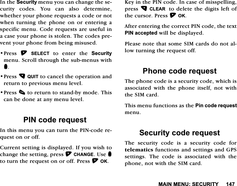 0$,10(186(&amp;85,7<,QWKH6HFXULW\PHQX\RXFDQFKDQJHWKHVHFXULW\FRGHV<RXFDQDOVRGHWHUPLQHZKHWKHU\RXUSKRQHUHTXHVWVDFRGHRUQRWZKHQWXUQLQJWKHSKRQHRQRUHQWHULQJDVSHFLILFPHQX&amp;RGHUHTXHVWVDUHXVHIXOLQDFDVH\RXUSKRQHLVVWROHQ7KHFRGHVSUHYHQW\RXUSKRQHIURPEHLQJPLVXVHG3UHVV 6(/(&amp;7 WR HQWHU WKH 6HFXULW\PHQX6FUROOWKURXJKWKHVXEPHQXVZLWKQ3UHVV48,7WRFDQFHOWKHRSHUDWLRQDQGUHWXUQWRSUHYLRXVPHQXOHYHO3UHVVFWRUHWXUQWRVWDQGE\PRGH7KLVFDQEHGRQHDWDQ\PHQXOHYHO3,1FRGHUHTXHVW,QWKLVPHQX\RXFDQWXUQWKH3,1FRGHUHTXHVWRQRURII&amp;XUUHQWVHWWLQJLVGLVSOD\HG,I\RXZLVKWRFKDQJHWKHVHWWLQJSUHVV&amp;+$1*(8VHQWRWXUQWKHUHTXHVWRQRURII3UHVV2..H\LQWKH3,1FRGH,QFDVHRIPLVVSHOOLQJSUHVV&amp;/($5  WRGHOHWHWKHGLJLWVOHIWRIWKHFXUVRU3UHVV2.$IWHUHQWHULQJWKHFRUUHFW3,1FRGHWKHWH[W3,1DFFHSWHGZLOOEHGLVSOD\HG3OHDVHQRWHWKDWVRPH6,0FDUGVGRQRWDOORZWXUQLQJWKHUHTXHVWRII3KRQHFRGHUHTXHVW7KHSKRQHFRGHLVDVHFXULW\FRGHZKLFKLVDVVRFLDWHG ZLWK WKH SKRQH LWVHOI QRW ZLWKWKH6,0FDUG7KLVPHQXIXQFWLRQVDVWKH3LQFRGHUHTXHVWPHQX6HFXULW\FRGHUHTXHVW7KH VHFXULW\ FRGH LV D VHFXULW\ FRGH IRUWHOHPDWLFVIXQFWLRQVDQGVHWWLQJVDQG*36VHWWLQJV 7KH FRGH LV DVVRFLDWHG ZLWK WKHSKRQHQRWZLWKWKH6,0FDUG