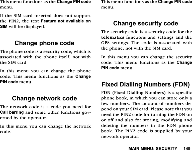 0$,10(186(&amp;85,7<7KLVPHQXIXQFWLRQVDVWKH&amp;KDQJH3,1FRGHPHQX,IWKH6,0FDUGLQVHUWHGGRHVQRWVXSSRUWWKH 3,1 WKH WH[W )HDWXUH QRW DYDLODEOH RQ6,0ZLOOEHGLVSOD\HG&amp;KDQJHSKRQHFRGH7KHSKRQHFRGHLVDVHFXULW\FRGHZKLFKLVDVVRFLDWHG ZLWK WKH SKRQH LWVHOI QRW ZLWKWKH6,0FDUG,QWKLVPHQX\RXFDQFKDQJHWKHSKRQHFRGH 7KLV PHQX IXQFWLRQV DV WKH &amp;KDQJH3,1FRGHPHQX&amp;KDQJHQHWZRUNFRGH7KHQHWZRUNFRGHLVDFRGH\RXQHHGIRU&amp;DOOEDUULQJDQGVRPHRWKHUIXQFWLRQVJRYHUQHGE\WKHRSHUDWRU,QWKLVPHQX \RXFDQFKDQJHWKH QHWZRUNFRGH7KLVPHQXIXQFWLRQVDVWKH&amp;KDQJH3,1FRGHPHQX&amp;KDQJHVHFXULW\FRGH7KHVHFXULW\FRGHLVDVHFXULW\FRGHIRUWKHWHOHPDWLFV IXQFWLRQV DQG VHWWLQJV DQG WKH*36 VHWWLQJV 7KH FRGH LV DVVRFLDWHG ZLWKWKHSKRQHQRWZLWKWKH6,0FDUG,Q WKLV PHQX \RX FDQ FKDQJH WKH VHFXULW\FRGH 7KLV PHQX IXQFWLRQV DV WKH &amp;KDQJH3,1FRGHPHQX)L[HG'LDOOLQJ1XPEHUV)'1)'1)L[HG'LDOOLQJ1XPEHUVLVDVSHFLILFSKRQHERRNLQZKLFK\RXFDQVWRUHRQO\DIHZQXPEHUV7KHDPRXQWRIQXPEHUVGHSHQGRQ\RXU6,0FDUG3OHDVHQRWHWKDW\RXQHHGWKH3,1FRGHIRUWXUQLQJWKH)'1RQRURIIDQGDOVRIRUVWRULQJPRGLI\LQJDQGGHOHWLQJWKHQXPEHUVLQWKH)'1SKRQHERRN7KH3,1FRGHLVVXSSOLHGE\\RXUQHWZRUNRSHUDWRU