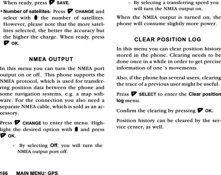 0$,10(18*36:KHQUHDG\SUHVV6$9(1XPEHURIVDWHOOLWHV3UHVV&amp;+$1*(DQGVHOHFW ZLWK QWKHQXPEHURIVDWHOOLWHV+RZHYHUSOHDVHQRWHWKDWWKHPRUHVDWHOOLWHVVHOHFWHGWKHEHWWHUWKHDFFXUDF\EXWWKHKLJKHUWKHFKDUJH:KHQUHDG\SUHVV2.10($287387,QWKLVPHQX\RXFDQWXUQWKH10($SRUWRXWSXWRQRURII7KLVSKRQHVXSSRUWVWKH10($SURWRFROZKLFKLVXVHGIRUWUDQVIHUULQJSRVLWLRQGDWDEHWZHHQWKHSKRQHDQGVRPH QDYLJDWLRQ V\VWHPV HJ D PDS VRIWZDUH )RU WKH FRQQHFWLRQ \RX DOVR QHHG DVHSDUDWH10($FDEOHZKLFKLVVROGDVDQDFFHVVRU\3UHVV&amp;+$1*(WRHQWHUWKHPHQX+LJKOLJKW WKH GHVLUHG RSWLRQ ZLWK QDQGSUHVV2.%\VHOHFWLQJ2II \RX ZLOO WXUQ WKH10($RXWSXWSRUWRII%\VHOHFWLQJDWUDQVIHUULQJVSHHG\RXZLOOWXUQWKH10($RXWSXWRQ:KHQ WKH 10($ RXWSXW LV WXUQHG RQ WKHSKRQHZLOOFRQVXPHVOLJKWO\PRUHSRZHU&amp;/($5326,7,21/2*,QWKLVPHQX\RXFDQFOHDUSRVLWLRQKLVWRU\VWRUHGLQWKHSKRQH&amp;OHDULQJQHHGVWREHGRQHRQFHLQDZKLOHLQRUGHUWRJHWSUHFLVHLQIRUPDWLRQRIRQHVPRYHPHQWV$OVRLIWKHSKRQHKDVVHYHUDOXVHUVFOHDULQJWKHWUDFHRIDSUHYLRXVXVHUPLJKWEHXVHIXO3UHVV6(/(&amp;7WRHQWHUWKH&amp;OHDUSRVLWLRQORJPHQX&amp;RQILUPWKHFOHDULQJE\SUHVVLQJ2.3RVLWLRQKLVWRU\FDQEHFOHDUHGE\WKHVHUYLFHFHQWHUDVZHOO